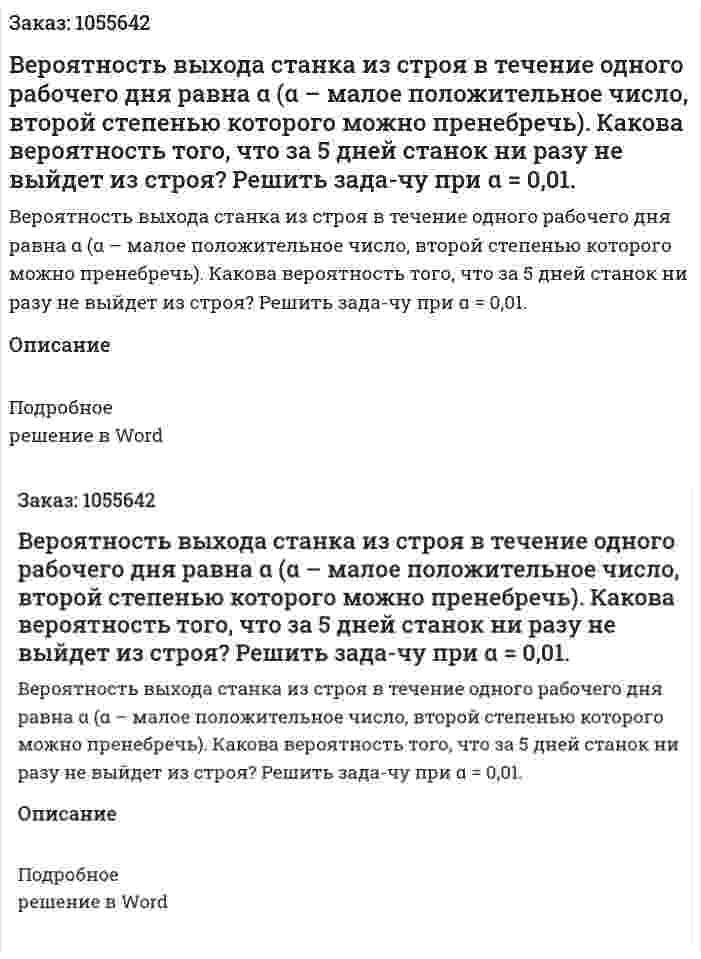 Вероятность выхода станка из строя в течение одного рабочего дня равна α (α – малое положительное число, второй степенью которого можно пренебречь). Какова вероятность того, что за 5 дней станок ни разу не выйдет из строя? Решить зада-чу при α = 0,01. 
