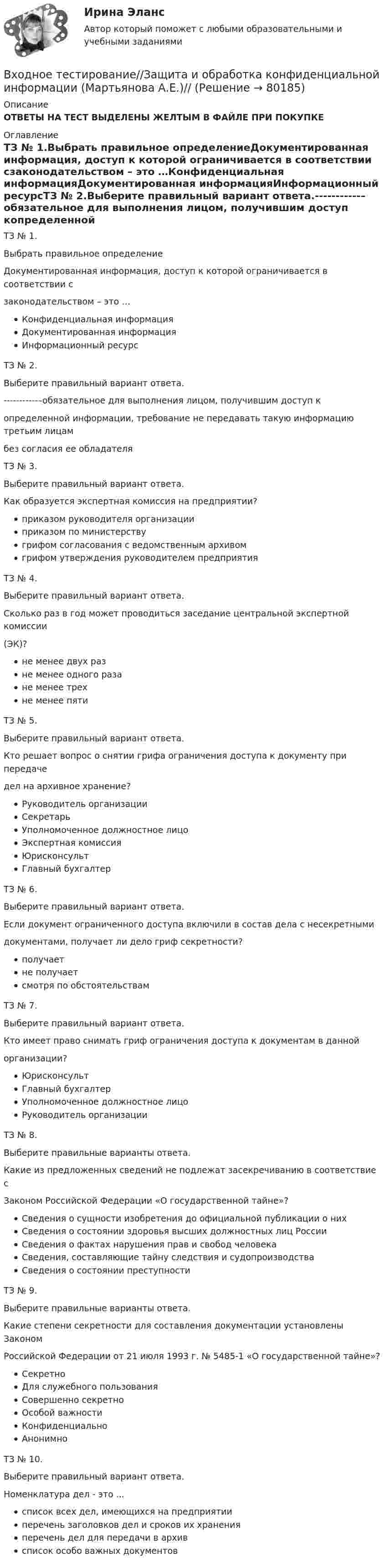      
            Описание
            ОТВЕТЫ НА ТЕСТ ВЫДЕЛЕНЫ ЖЕЛТЫМ В ФАЙЛЕ ПРИ ПОКУПКЕ 
            Оглавление
            ТЗ № 1.Выбрать правильное определениеДокументированная информация, доступ к которой ограничивается в соответствии сзаконодательством – это …Конфиденциальная информацияДокументированная информацияИнформационный ресурсТЗ № 2.Выберите правильный вариант ответа.-----------–обязательное для выполнения лицом, получившим доступ копределенной информации, требование не передавать такую информацию третьим лицамбез согласия ее обладателяТЗ № 3.Выберите правильный вариант ответа.Как образуется экспертная комиссия на предприятии?приказом руководителя организацииприказом по министерствугрифом согласования с ведомственным архивомгрифом утверждения руководителем предприятияТЗ № 4.Выберите правильный вариант ответа.Сколько раз в год может проводиться заседание центральной экспертной комиссии(ЭК)?не менее двух разне менее одного разане менее трехне менее пятиТЗ № 5.Выберите правильный вариант ответа.Кто решает вопрос о снятии грифа ограничения доступа к документу при передачедел на архивное хранение?Руководитель организацииСекретарьУполномоченное должностное лицоЭкспертная комиссияЮрисконсультГлавный бухгалтерТЗ № 6.Выберите правильный вариант ответа.Если документ ограниченного доступа включили в состав дела с несекретнымидокументами, получает ли дело гриф секретности?получаетне получаетсмотря по обстоятельствамТЗ № 7.Выберите правильный вариант ответа.Кто имеет право снимать гриф ограничения доступа к документам в даннойорганизации?ЮрисконсультГлавный бухгалтерУполномоченное должностное лицоРуководитель организацииТЗ № 8.Выберите правильные варианты ответа.Какие из предложенных сведений не подлежат засекречиванию в соответствие сЗаконом Российской Федерации «О государственной тайне»?Сведения о сущности изобретения до официальной публикации о нихСведения о состоянии здоровья высших должностных лиц РоссииСведения о фактах нарушения прав и свобод человекаСведения, составляющие тайну следствия и судопроизводстваСведения о состоянии преступностиТЗ № 9.Выберите правильные варианты ответа.Какие степени секретности для составления документации установлены ЗакономРоссийской Федерации от 21 июля 1993 г. № 5485-1 «О государственной тайне»?СекретноДля служебного пользованияСовершенно секретноОсобой важностиКонфиденциальноАнонимноТЗ № 10.Выберите правильный вариант ответа.Номенклатура дел - это ...список всех дел, имеющихся на предприятииперечень заголовков дел и сроков их храненияперечень дел для передачи в архивсписок особо важных документов  
            
            
            В ходе цикла Карно рабочее вещество получает от теплоотдатчика количество теплоты, равное 300 кДж. Температуры теплоотдатчика и теплоприёмника равны соответственно 480 и 280 К. Определить термический КПД циклаВходное тестирование//Защита и обработка конфиденциальной информации (Мартьянова А.Е.)//Входное тестирование и задачи ТПУ экономикаВходное тестирование Курсы МЕТОДИКА ПРЕПОДАВАНИЯ РУССКОГО ЯЗЫКА И РОДНЫХ ЯЗЫКОВ НАРОДОВ РОССИЙСКОЙ ФЕДЕРАЦИИ В СООТВЕТСТВИИ С ТРЕБОВАНИЯМИ ОБНОВЛЕННЫХ ФГОС НОО, ФГОС ООО ... (ответы)Входное тестирование. Курсы Формирование функциональной грамотности обучающихся на уроках русского языка и родных языков народов РФВходное тестирование (ответы) Курсы МЕТОДИКА ПРЕПОДАВАНИЯ РУССКОГО ЯЗЫКА И РОДНЫХ ЯЗЫКОВ НАРОДОВ РОССИЙСКОЙ ФЕДЕРАЦИИ В СООТВЕТСТВИИ С ТРЕБОВАНИЯМИ ОБНОВЛЕННЫХ ФГОС НОО, ФГОС ООО И ТРЕБОВАНИЯМИ ФГОС СОО К ОБРАЗОВАТЕЛЬНЫМ ДОСТИЖЕНИЯМ ОБУЧАЮЩИХСЯВходной контур радиоприёмника состоит из катушки индуктивностью 2 мГн и плоского конденсатора с площадью пластин 10 см2 и расстоянием между ними 2 мм. Пространство между пластинами заполнено слюдойВ ходе проведения специальной оценки условий труда (СОУТ) специализированным центром «Эксперт» в государственном бюджетном учреждении (ГБУ) «Московские автодороги» на рабочем месте сотрудника организации был установлен 2 класс по степени вредности и В ходе распития спиртных напитков гражданкой С. и гражданином В. в квартире С. она достала кухонный нож и, угрожая В., сказала, что он должен с ней вступить в интимную связь. По результатам данного инцидента было возбуждено уголовное дело по ст. 131 В ходе расследовании уголовного дела оперативникам необходимо было снять информацию с персонального компьютера подозреваемого в педофилии лица «Х»В ходе судебного разбирательства истец (иностранная организация) заявил, что по обязательству Торгового представительства РФ несет ответственность российское государство.В ходе судебного разбирательства по иску А.Прохорова о разделе жилого дома ответчиком было заявлен отвод эксперту Г.КазаковуВ ходе судебного разбирательства по уголовному делу в отношении Иванова было установлено, что обыск в его квартире, по результатам которого у Иванова было изъятоВ ходе финансового анализа используются … измерители
