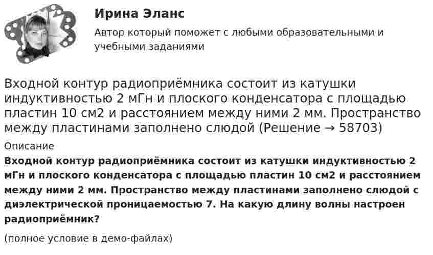     
            Описание
            Входной контур радиоприёмника состоит из катушки индуктивностью 2 мГн и плоского конденсатора с площадью пластин 10 см2 и расстоянием между ними 2 мм. Пространство между пластинами заполнено слюдой с диэлектрической проницаемостью 7. На какую длину волны настроен радиоприёмник?(полное условие в демо-файлах)   
            
            
            Входное тестирование (ответы) Курсы МЕТОДИКА ПРЕПОДАВАНИЯ РУССКОГО ЯЗЫКА И РОДНЫХ ЯЗЫКОВ НАРОДОВ РОССИЙСКОЙ ФЕДЕРАЦИИ В СООТВЕТСТВИИ С ТРЕБОВАНИЯМИ ОБНОВЛЕННЫХ ФГОС НОО, ФГОС ООО И ТРЕБОВАНИЯМИ ФГОС СОО К ОБРАЗОВАТЕЛЬНЫМ ДОСТИЖЕНИЯМ ОБУЧАЮЩИХСЯВходной контур радиоприёмника состоит из катушки индуктивностью 2 мГн и плоского конденсатора с площадью пластин 10 см2 и расстоянием между ними 2 мм. Пространство между пластинами заполнено слюдойВходной ТестВходной ток оптронов в импульсном режиме составляетВходной ток оптронов в статическом режиме составляетВхождение индивида в социальную среду через овладение ее социальными нормами, правилами и ценностями, знаниями, навыками, позволяющими ему успешно функционировать в обществе, – это …В художественных текстах средством звуковой выразительности является аллитерация - ... повтор одинаковых гласных звуков повтор одинаковых согласных звуков определенное сочетание гласных звуков определенное сочетание согласных звуковВ ходе судебного разбирательства по уголовному делу в отношении Иванова было установлено, что обыск в его квартире, по результатам которого у Иванова было изъятоВ ходе финансового анализа используются … измерителиВ ходе финансовой проверки со стороны представителей Центрального банка РФ в отношении КБ «Тверьинвест» были выявлены нарушения. По выявленным фактам представители Банка России составили акт, в котором указали, что банк «Тверьинвест» осуществляет обмен валюты по завышенным процентам, рабочий день работников банка не нормирован, несвоевременно осуществляется представление бухгалтерской отчетности в соответствующие налоговые органыВ ходе цикла Карно рабочее вещество получает от теплоотдатчика количество теплоты, равное 300 кДж. Температуры теплоотдатчика и теплоприёмника равны соответственно 480 и 280 К. Определить термический КПД циклаВходное тестирование//Защита и обработка конфиденциальной информации (Мартьянова А.Е.)//Входное тестирование и задачи ТПУ экономикаВходное тестирование Курсы МЕТОДИКА ПРЕПОДАВАНИЯ РУССКОГО ЯЗЫКА И РОДНЫХ ЯЗЫКОВ НАРОДОВ РОССИЙСКОЙ ФЕДЕРАЦИИ В СООТВЕТСТВИИ С ТРЕБОВАНИЯМИ ОБНОВЛЕННЫХ ФГОС НОО, ФГОС ООО ... (ответы)