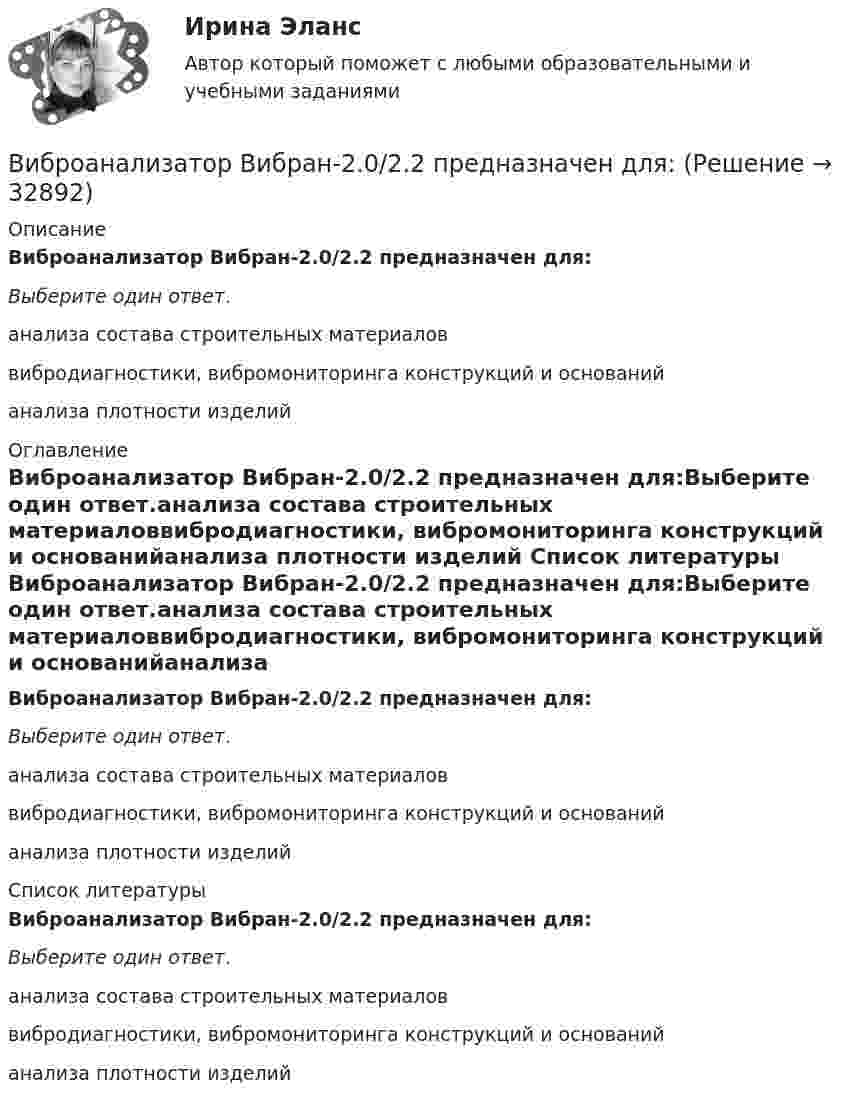     
          Описание
          Виброанализатор Вибран-2.0/2.2 предназначен для:Выберите один ответ.анализа состава строительных материаловвибродиагностики, вибромониторинга конструкций и основанийанализа плотности изделий 
          Оглавление
          Виброанализатор Вибран-2.0/2.2 предназначен для:Выберите один ответ.анализа состава строительных материаловвибродиагностики, вибромониторинга конструкций и основанийанализа плотности изделий 
          Список литературы
          Виброанализатор Вибран-2.0/2.2 предназначен для:Выберите один ответ.анализа состава строительных материаловвибродиагностики, вибромониторинга конструкций и основанийанализа плотности изделий
            
            
            ... вибрация передается через опорные поверхности на тело сидящего или стоящего человека.Виброанализатор Вибран-2.0/2.2 предназначен для:Виброметр ВИСТ-3 предназначен для:Вивиан Заяс, психолог - Наши отношения - источник радости и комфорта, но они также приносят много болиВид банкротства, предполагающий наименьшие издержки для всех заинтересованных сторон, - это ... банкротство Вид банкротства, характеризуемый неспособностью предприятия восстановить свою платежеспособность из-за потерь собственного и заемного капитала, - это ...Вид беззвучной речевой деятельности человека, характеризующийся предельной свернутостью структуры и содержания и являющейся основным инструментом мышленияВИБ.ВИТ. История Практическая работа: Тема № 4: «Россия в XVI-XVII веках в контексте развития европейской цивилизации» ВИБ.ВИТ. История Практическая работа: Тема № 6: «Российская империя в XIX — начале XX в.»ВИБ.ВИТ. История Практическая работа: Тема № 7: «Россия и СССР в советскую эпоху (1917–1991).»ВИБ. Вит. История Практическое задание к теме 1 (5) (Ответы)ВИБ. Вит. История Практическое задание к теме 2 (5)ВИБ. Вит. История Тема № 3 «Русские земли в XIII-XV вв. и европейское средневековье» Вибрация, воздействующая на операторов подвижных самоходных и прицепных машин, называется ...