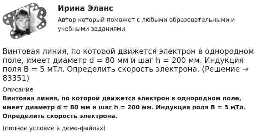     
            Описание
            Винтовая линия, по которой движется электрон в однородном поле, имеет диаметр d = 80 мм и шаг h = 200 мм. Индукция поля B = 5 мТл. Определить скорость электрона.(полное условие в демо-файлах)   
            
            
            В интерьере ... цвет выбирают, например, для обивки стен в театре и кабаре, чтобы время пролетело быстро и весело в состоянии возбужденияВинтовая линия, по которой движется электрон в однородном поле, имеет диаметр d = 80 мм и шаг h = 200 мм. Индукция поля B = 5 мТл. Определить скорость электрона.Винт самолета вращается с частотой 1800 об.мин. Посадочная скорость самолета 54 км.ч, длина посадочной линии 700 м. Сколько оборотов сделает винт за время торможенияВ информационных системах управления технологическими процессами предусматривается наличие ... (укажите 3 варианта ответа)В информационных системах управления технологическими процессами предусматривается наличие ... (укажите 3 варианта ответа)В информационных системах управления технологическими процессами предусматривается наличие … (укажите 3 варианта ответа)Виртуальной защищенной сетью VPN (Virtual Private Network) называют объединение локальных сетей и отдельных компьютеров через …Вина, ее понятие и формыВиновное, противоправное деяние, совершенное лицом и посягающее на общественные отношения в сфере природопользования, охраны окружающей среды и обеспечения экологической безопасности, а также приносящее вред окружающей среде и здоровью человекаВиновное, противоправное деяние, совершенное лицом и посягающее на общественные отношения в сфере природопользования, охраны окружающей среды и обеспечения экологической безопасности, а также приносящее вред окружающей среде и здоровью человекаВиноград является источником поступления в организмВ инструментальном подходе деловым лидером считается тот, кто ...Винт аэросаней вращается с частотой 360 об/мин. Скорость поступательного движения саней 60 км/ч. С какой скоростью движется один из концов винта, если радиус винта R = 1 м?Винт аэросаней вращается с частотой n = 360 мин-1. Скорость поступательного движения аэросаней равна 54 км/ч. С какой скоростью u движется один из концов винта, если радиус R винта равен 1 м?