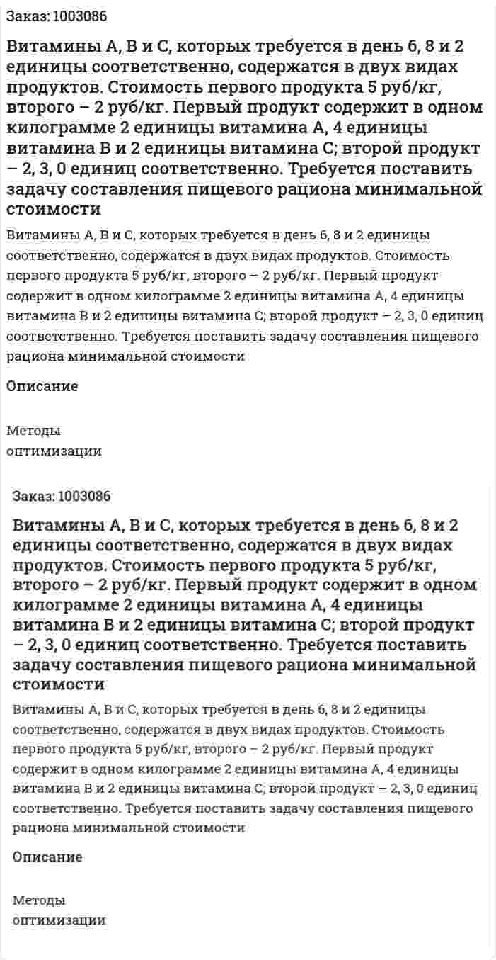 Витамины А, В и С, которых требуется в день 6, 8 и 2 единицы соответственно, содержатся в двух видах продуктов. Стоимость первого продукта 5 руб/кг, второго – 2 руб/кг. Первый продукт содержит в одном килограмме 2 единицы витамина А, 4 единицы витамина В и 2 единицы витамина С; второй продукт – 2, 3, 0 единиц соответственно. Требуется поставить задачу составления пищевого рациона минимальной стоимости 