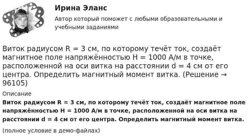     
            Описание
            Виток радиусом R = 3 см, по которому течёт ток, создаёт магнитное поле напряжённостью H = 1000 А/м в точке, расположенной на оси витка на расстоянии d = 4 см от его центра. Определить магнитный момент витка.(полное условие в демо-файлах)   
            
            
            Виток радиусом R = 3 см, по которому течёт ток, создаёт магнитное поле напряжённостью H = 1000 А/м в точке, расположенной на оси витка на расстоянии d = 4 см от его центра.             1. Чему равна сила тока в витке?Виток радиусом R = 3 см, по которому течёт ток, создаёт магнитное поле напряжённостью H = 1000 А/м в точке, расположенной на оси витка на расстоянии d = 4 см от его центра. Определить магнитный момент витка.Виток с током 10 А свободно установился в магнитном поле с напряжённостью 2 кА/м. Какую работу надо совершить, чтобы повернуть виток относительно оси, совпадающей с диаметром, на угол p/6, если диаметр витка 10 см?Витте, алгоритмизация и программирование  (Python)витте Доклад Проведите в свободной форме мониторинг информационного поля своего вуза. УНИКАЛЬНОСТЬ 70 ПО АП ВУЗВИТТЕ Документационное обеспечение управления РЕЙТИНГОВАЯ РАБОТА / ТЕСТ 1 ВАРИАНТВИТТЕ Документационное обеспечение управления РЕЙТИНГОВАЯ РАБОТА / ТЕСТ 3 ВАРИАНТВиток, по которому течёт ток I = 20 А, свободно установился в однородном магнитном поле с индукцией B = 0,02 Тл. Диаметр витка d равен 10 см. Определить работу A, которую нужно совершить, чтобы повернуть витокВиток провода площадью S = 50 см2 замкнут на конденсатор ёмкостью C = 20 мкФ. Плоскость витка перпендикулярна однородному магнитному полю. Определить скорость изменения магнитного поля, если заряд на конденсаторе равен q = 1,0 нКл.Виток радиуса R1 = 1 см помещён в центре витка радиусом R2 = 15 см так, что плоскости витков взаимно перпендикулярны. Сила тока в каждом витке I = 3 А. Найти вращающий момент, действующий на малый виток со стороны большого витка.Виток радиусом 10 см, по которому течёт ток силой 20 А, свободно установился в однородном магнитном поле напряжённостью 3000 А/м. Виток повернули относительно диаметра на угол п/3. Определить совершённую работу.Виток радиусом 20 см, по которому течёт ток 50 А, свободно установился в однородном магнитном поле напряжённостью 100 А/м. Виток повернули относительно диаметра на угол 30°. Определить совершённую при этом работу.Виток радиусом 5 см с током 1 А помещён в магнитное поле напряжённостью 5000 А/м так, что нормаль к витку составляет угол 60° с направлением поля. Какую работу совершает сила поля при повороте витка Виток радиусом R = 10 см, по которому течёт ток силой I = 20 А, свободно установился в однородном магнитном поле напряжённостью H = 103 А/м. Виток повернули относительно диаметра на угол j = 60°. Определить совершённую работу.