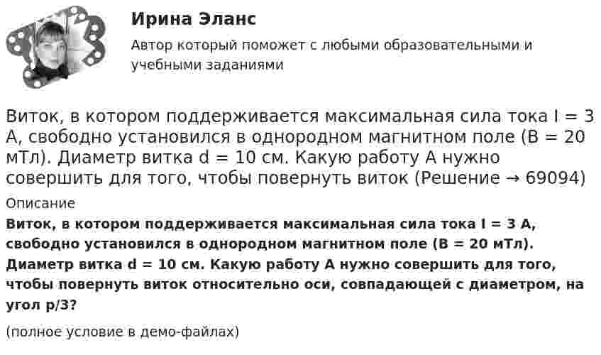     
            Описание
            Виток, в котором поддерживается максимальная сила тока I = 3 А, свободно установился в однородном магнитном поле (B = 20 мТл). Диаметр витка d = 10 см. Какую работу A нужно совершить для того, чтобы повернуть виток относительно оси, совпадающей с диаметром, на угол p/3?(полное условие в демо-файлах)   
            
            
            Виток 2 см, по которому течет ток силой 10 А, свободно установился в однородном магнитном поле с индукцией 1,5 Тл. Линии индукции перпендикулярны плоскости витка. Определить работу внешних сил при повороте виткаВиток, в котором поддерживается максимальная сила тока I = 3 А, свободно установился в однородном магнитном поле (B = 20 мТл). Диаметр витка d = 10 см. Какую работу A нужно совершить для того, чтобы повернуть витокВиток, в котором поддерживается постоянная сила тока I = 30 А, свободно установился в однородном магнитном поле (B = 20 мТл). Диаметр витка d = 10 см. Какую работу A нужно совершить для того, чтобы повернуть виток относительно оси,Виток, в котором поддерживается постоянная сила тока I = 50 А, свободно установился в однородном магнитном поле (B = 0,025 Тл). Диаметр витка d = 20 см. Какую работу A нужно совершить для того, чтобы повернуть витокВиток, в котором поддерживается постоянная сила тока I = 60 А, свободно установился в однородном магнитном поле (B = 20 мТл). Диаметр витка d = 10 см. Какую работу A нужно совершить для того, чтобы повернуть витокВиток, в котором поддерживается постоянная сила тока I = 60 А, свободно установился в однородном магнитном поле (В = 20 мТл). Диаметр витка d = 10 см. Какую работу А нужно совершить для того, чтобы повернуть виток относительно осиВиток, по которому течёт ток I = 20 А, свободно установился в однородном магнитном поле B = 16 мТл. Диаметр d витка равен 10 см. Какую работу нужно совершать, чтобы медленно повернуть виток на угол a = p/2 относительно оси, совпадающей с диаметром?В исследовательской работе могут быть использованы различные виды графиков. Их примеры представлены ниже.В истории России миграция населения имела большое значение. В.О. Ключевский писал: «Вся история России есть история страны, которая колонизируется», «колонизация страны - основной урок русской истории», а «периоды русской истории - главные моменты колонизации» .В истории управления проектами 1957 год ознаменовался тем, что коллективом корпорации Remington Rand, возглавляемым Kelly и Walker, был разработан новый инструмент в системе управления проектами - пошаговая система управления процессами отдельногоВисящий на пружине груз совершает колебания с амплитудой x = 4 см. Определить полную энергию гармонических колебаний, если для удлинения пружины на x = 1 см требуется сила F = 1 Н.Витамины, которые необходимы, для правильного роста волосВИТ.ВИБ. История Практическая работа: Тема № 5: «Россия и мир в XVIII в.: новые взаимосвязи и различия»ВИТ.ВИБ. История Практическая работа: Тема № 8: «Современная Российская Федерация (1991–2022)»