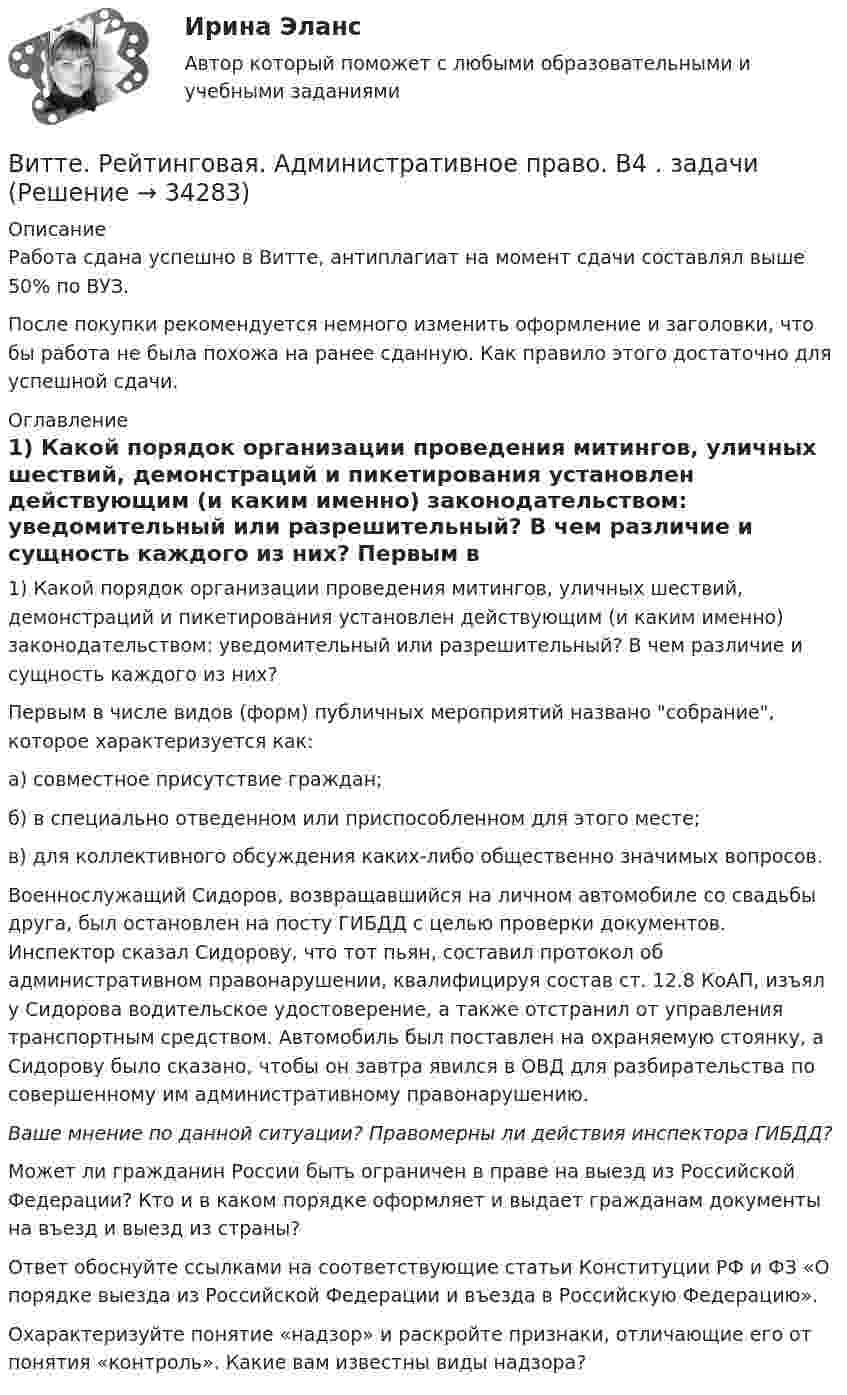      
          Описание
          Работа сдана успешно в Витте, антиплагиат на момент сдачи составлял выше 50% по ВУЗ.После покупки рекомендуется немного изменить оформление и заголовки, что бы работа не была похожа на ранее сданную. Как правило этого достаточно для успешной сдачи. 
          Оглавление
          	1)              Какой порядок организации проведения митингов, уличных шествий, демонстраций и пикетирования установлен действующим (и каким именно) законодательством: уведомительный или разрешительный? В чем различие и сущность каждого из них?	Первым в числе видов (форм) публичных мероприятий названо собрание, которое характеризуется как:	а) совместное присутствие граждан;	б) в специально отведенном или приспособленном для этого месте;	в) для коллективного обсуждения каких-либо общественно значимых вопросов.	Военнослужащий Сидоров, возвращавшийся на личном автомобиле со свадьбы друга, был остановлен на посту ГИБДД с целью проверки документов. Инспектор сказал Сидорову, что тот пьян, составил протокол об административном правонарушении, квалифицируя состав ст. 12.8 КоАП, изъял у Сидорова водительское удостоверение, а также отстранил от управления транспортным средством. Автомобиль был поставлен на охраняемую стоянку, а Сидорову было сказано, чтобы он завтра явился в ОВД для разбирательства по совершенному им административному правонарушению. Ваше мнение по данной ситуации? Правомерны ли действия инспектора ГИБДД?	Может ли гражданин России быть ограничен в праве на выезд из Российской Федерации? Кто и в каком порядке оформляет и выдает гражданам документы на въезд и выезд из страны?	Ответ обоснуйте ссылками на соответствующие статьи Конституции РФ и ФЗ «О порядке выезда из Российской Федерации и въезда в Российскую Федерацию».	Охарактеризуйте понятие «надзор» и раскройте признаки, отличающие его от понятия «контроль». Какие вам известны виды надзора?  
            
            
            Витте. Рейтинговая. Административное право В23. Административно-правовой статус органов внутренних дел РФВитте. Рейтинговая. Административное право. В4 . задачиВитте. Рейтинговая. Административный процесс В24. Правовая основа и стадии производства применения мер административного пресеченияВитте. Рейтинговая. Административный процесс: определение и система понятий Витте. Рейтинговая. Архитектура электронного предприятия. Основные модели и инструменты описания бизнес-архитектуры информации. Модели и инструменты управления портфелем приложенийВитте. Рейтинговая. Бухгалтерский учет Вариант И-КВитте. Рейтинговая. Бухгалтерский учет. Л-М. РР2Виток радиусом R = 3 см, по которому течёт ток, создаёт магнитное поле напряжённостью H = 1000 А/м в точке, расположенной на оси витка на расстоянии d = 4 см от его центра. Определить магнитный момент витка.Виток с током 10 А свободно установился в магнитном поле с напряжённостью 2 кА/м. Какую работу надо совершить, чтобы повернуть виток относительно оси, совпадающей с диаметром, на угол p/6, если диаметр витка 10 см?Витте, алгоритмизация и программирование  (Python)витте Доклад Проведите в свободной форме мониторинг информационного поля своего вуза. УНИКАЛЬНОСТЬ 70 ПО АП ВУЗВИТТЕ Документационное обеспечение управления РЕЙТИНГОВАЯ РАБОТА / ТЕСТ 1 ВАРИАНТВИТТЕ Документационное обеспечение управления РЕЙТИНГОВАЯ РАБОТА / ТЕСТ 3 ВАРИАНТВитте.Ознакомительная практика.Задача