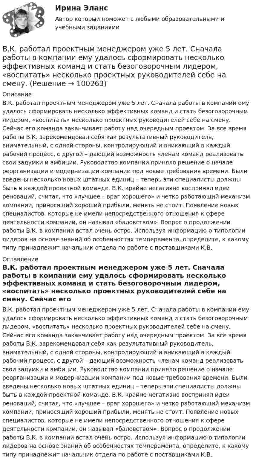      
            Описание
            В.К. работал проектным менеджером уже 5 лет. Сначала работы в компании ему удалось сформировать несколько эффективных команд и стать безоговорочным лидером, «воспитать» несколько проектных руководителей себе на смену. Сейчас его команда заканчивает работу над очередным проектом. За все время работы В.К. зарекомендовал себя как результативный руководитель, внимательный, с одной стороны, контролирующий и вникающий в каждый рабочий процесс, с другой – дающий возможность членам команд реализовать свои задумки и амбиции. Руководство компании приняло решение о начале реорганизации и модернизации компании под новые требования времени. Были введены несколько новых штатных единиц – теперь эти специалисты должны быть в каждой проектной команде. В.К. крайне негативно воспринял идеи реноваций, считая, что «лучшее – враг хорошего» и четко работающий механизм компании, приносящий хороший прибыли, менять не стоит. Появление новых специалистов, которые не имели непосредственного отношения к сфере деятельности компании, он называл «баловством». Вопрос о продолжении работы В.К. в компании встал очень остро. Используя информацию о типологии лидеров на основе знаний об особенностях темперамента, определите, к какому типу принадлежит начальник отдела по работе с поставщиками К.В. 
            Оглавление
            В.К. работал проектным менеджером уже 5 лет. Сначала работы в компании ему удалось сформировать несколько эффективных команд и стать безоговорочным лидером, «воспитать» несколько проектных руководителей себе на смену. Сейчас его команда заканчивает работу над очередным проектом. За все время работы В.К. зарекомендовал себя как результативный руководитель, внимательный, с одной стороны, контролирующий и вникающий в каждый рабочий процесс, с другой – дающий возможность членам команд реализовать свои задумки и амбиции. Руководство компании приняло решение о начале реорганизации и модернизации компании под новые требования времени. Были введены несколько новых штатных единиц – теперь эти специалисты должны быть в каждой проектной команде. В.К. крайне негативно воспринял идеи реноваций, считая, что «лучшее – враг хорошего» и четко работающий механизм компании, приносящий хороший прибыли, менять не стоит. Появление новых специалистов, которые не имели непосредственного отношения к сфере деятельности компании, он называл «баловством». Вопрос о продолжении работы В.К. в компании встал очень остро. Используя информацию о типологии лидеров на основе знаний об особенностях темперамента, определите, к какому типу принадлежит начальник отдела по работе с поставщиками К.В.  
            
            
            В Концепции повышения эффективности бюджетных расходов в 2019-2024 годах отмечается, что законодательно закреплена конструкция направленная в том числе на обеспечение большей стабильности и предсказуемости экономических условий, снижение их зависимосВ.К. работал проектным менеджером уже 5 лет. Сначала работы в компании ему удалось сформировать несколько эффективных команд и стать безоговорочным лидером, «воспитать» несколько проектных руководителей себе на смену.В.К. работал проектным менеджером уже 5 лет. Сначала работы в компании  ему удалось сформировать несколько эффективных команд и стать безоговорочным лидером, «воспитать» несколько проектных руководителей себе  на смену. Сейчас его командаВКС / Введение в профессию (Электроэнергетика и электротехника) / ИДЗ №1, 2, 3 / РОСДИСТАНТВКС / Высшая математика 2 / Задача 1 , 2, 3, 4, 5, 6 (варианты № 5, № 9)/ РОСДИСТАНТВКС / История (история России, всеобщая история) / Задача 1 (вар 2), Задача 2 (вар2)/ РОСДИСТАНТВКС. Контрольная. Психология общения Росдистант. вариант 4В компанию на должность руководителя рекламного отдела была принята молодая девушка 25 лет родом из Кутаиси, окончившая кулинарный техникум. Опыта работы у нее не было. Но генеральный директор очень настаивал на том, чтобы эту девушку взял наВ компаниях, где штат более …, инвалидов должно быть 2–4 % от общего числа работников.В компрессор воздушной холодильной установки поступает воздух из холодильной камеры при давленииВ Конвенции ООН в том числе указываются надлежащие меры для трудоустройства инвалидов. Вспомните положения статьи 27 и укажите те меры, которые необходимо включить в отечественное законодательство.В контексте продвижения игры с помощью рекламы разработчик, как правило, …В контрольной работе студент Михеев указал, что ЦБ РФ имеет право применять следующие меры воздействия к кредитным организациям: а) доведение до органов управления кредитной организации информации о недостатках в ее деятельности и об обеспокоенности надзорного органа состоянием дела в кредитной организации;В контуре с L = 5 мГн и C = 5 нФ идут колебания так, что максимальное напряжение на конденсаторе Umax = 100 В. Найти максимальный ток в контуре.