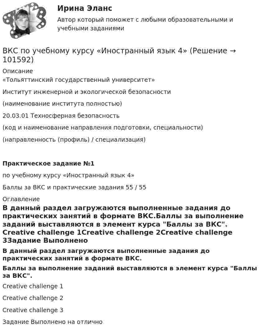       
            Описание
             «Тольяттинский государственный университет» Институт инженерной и экологической безопасности (наименование института полностью) 20.03.01 Техносферная безопасность(код и наименование направления подготовки, специальности) (направленность (профиль) / специализация) Практическое задание №1 по учебному курсу «Иностранный язык 4»                              Баллы за ВКС и практические задания    55 / 55 
            Оглавление
            В данный раздел загружаются выполненные задания до практических занятий в формате ВКС.Баллы за выполнение заданий выставляются в элемент курса Баллы за ВКС. Creative challenge 1Creative challenge 2Creative challenge 3Задание Выполнено на отлично  