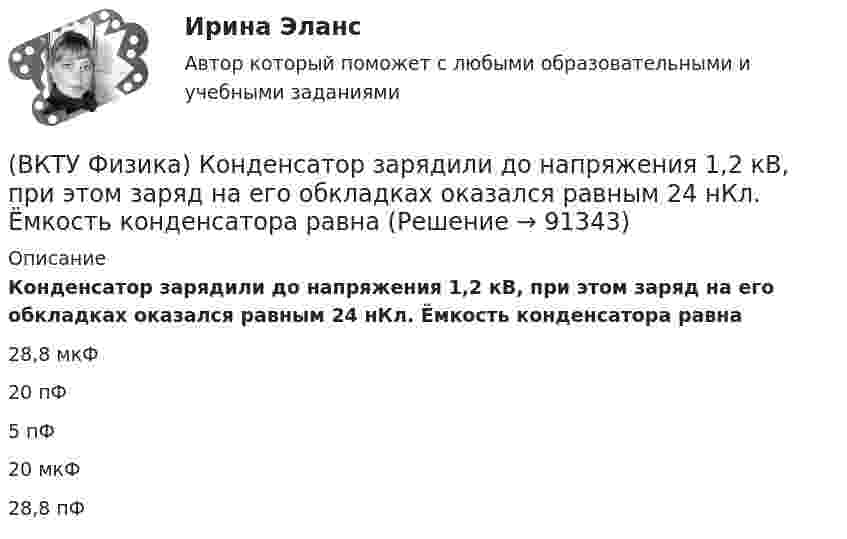      
            Описание
            Конденсатор зарядили до напряжения 1,2 кВ, при этом заряд на его обкладках оказался равным 24 нКл. Ёмкость конденсатора равна28,8 мкФ 20 пФ 5 пФ 20 мкФ 28,8 пФ    
            
            
            (ВКТУ Физика) Количество молекул, содержащихся в одном моле кислорода, равно: (ВКТУ Физика) Конденсатор зарядили до напряжения 1,2 кВ, при этом заряд на его обкладках оказался равным 24 нКл. Ёмкость конденсатора равна(ВКТУ Физика) Лист белой бумаги, на поверхность которой падает световой поток, отражая свет, имеет светимость 1,4 клк/м2. Яркость этого листа бумаги равна:(ВКТУ Физика) Максимальное изменение длины волны при комптоновском рассеянии на свободных     электронах равно:(lк = 2,43 пм )(ВКТУ Физика) Материальная точка массой 5 г совершает гармонические колебания с частотой 0,5 Гц. Амплитуда колебаний 3 см. Максимальная сила, действующая на точку, равна:(ВКТУ Физика) Металлическому шару радиусом 10 см сообщили заряд 12,56*10-8 Кл. Поверхностная плотность заряда на шаре равна (ВКТУ Физика) Модуль постоянной по направлению силы меняется по закону F=5+9t. Найти модуль импульса этой силы за промежуток времени t2-t1: (t2=2c, t1 =0):(ВКТУ Физика) Ёмкость батареи конденсаторов, где С=2 мкФ, равна(ВКТУ Физика) Если сила пропорциональна деформации и под действием силы равной 29,4Н пружина сжимается на 1 см, то какую работу надо совершить для растяжения пружины на 20 см:(ВКТУ Физика) Если удельное сопротивление проводника равно 1.10-6 Ом.м, длина проводника 100 м, поперечное сечение 0,2 мм2, то его электрическое сопротивление равно:(ВКТУ Физика) За 2 нс при силе тока 48 мА через поперечное сечение проводника проходят электроны (е = 1,6*10-19 Кл), число которых равно(ВКТУ Физика) Из точки 1 в точку 2, находящиеся на расстоянии 50 см друг от друга на эквипотенциальной поверхности с потенциалом 10 В, переместили заряд 20мкКл. Совершенная при этом работа равна:(ВКТУ Физика) Импульс электрона равен импульсу фотона с длиной волны 520нм. Электрон движется со скоростью:(ВКТУ Физика) Какой наименьшей разрешающей силой должна обладать дифракционная решетка, чтобы с её помощью можно было разрешить две спектральные линии калия (l1 = 578 нм и l2 = 580 нм) в спектре первого порядка?