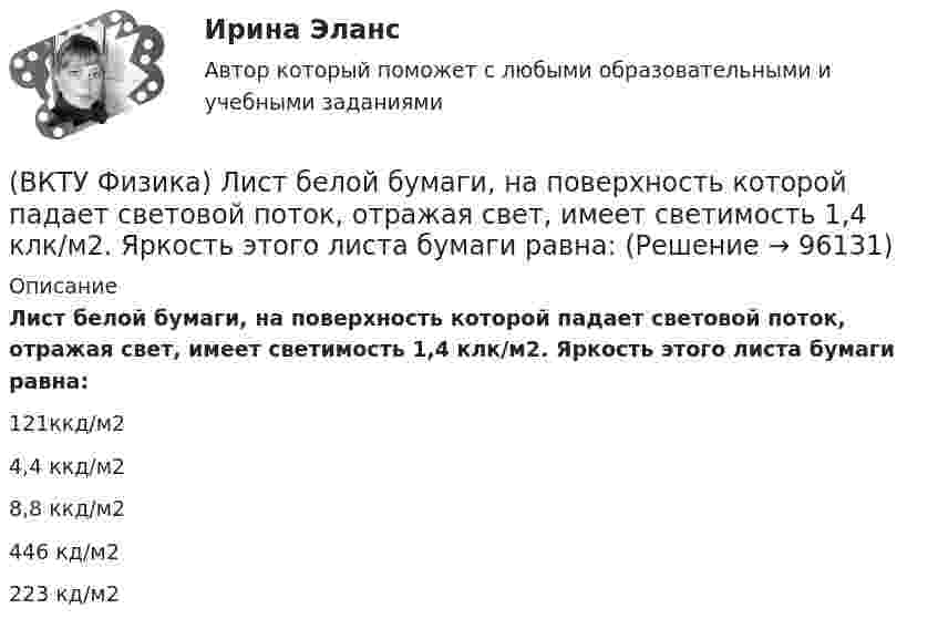      
            Описание
            Лист белой бумаги, на поверхность которой падает световой поток, отражая свет, имеет светимость 1,4 клк/м2. Яркость этого листа бумаги равна:121ккд/м24,4 ккд/м28,8 ккд/м2446 кд/м2223 кд/м2   
            
            
            (ВКТУ Физика) Конденсатор зарядили до напряжения 1,2 кВ, при этом заряд на его обкладках оказался равным 24 нКл. Ёмкость конденсатора равна(ВКТУ Физика) Лист белой бумаги, на поверхность которой падает световой поток, отражая свет, имеет светимость 1,4 клк/м2. Яркость этого листа бумаги равна:(ВКТУ Физика) Максимальное изменение длины волны при комптоновском рассеянии на свободных     электронах равно:(lк = 2,43 пм )(ВКТУ Физика) Материальная точка массой 5 г совершает гармонические колебания с частотой 0,5 Гц. Амплитуда колебаний 3 см. Максимальная сила, действующая на точку, равна:(ВКТУ Физика) Металлическому шару радиусом 10 см сообщили заряд 12,56*10-8 Кл. Поверхностная плотность заряда на шаре равна (ВКТУ Физика) Модуль постоянной по направлению силы меняется по закону F=5+9t. Найти модуль импульса этой силы за промежуток времени t2-t1: (t2=2c, t1 =0):(ВКТУ Физика) Момент инерции материальной точки массой 0,3 кг относительно оси, отстоящей от точки на расстоянии 20 см, равен:(ВКТУ Физика) Если сила пропорциональна деформации и под действием силы равной 29,4Н пружина сжимается на 1 см, то какую работу надо совершить для растяжения пружины на 20 см:(ВКТУ Физика) Если удельное сопротивление проводника равно 1.10-6 Ом.м, длина проводника 100 м, поперечное сечение 0,2 мм2, то его электрическое сопротивление равно:(ВКТУ Физика) За 2 нс при силе тока 48 мА через поперечное сечение проводника проходят электроны (е = 1,6*10-19 Кл), число которых равно(ВКТУ Физика) Из точки 1 в точку 2, находящиеся на расстоянии 50 см друг от друга на эквипотенциальной поверхности с потенциалом 10 В, переместили заряд 20мкКл. Совершенная при этом работа равна:(ВКТУ Физика) Импульс электрона равен импульсу фотона с длиной волны 520нм. Электрон движется со скоростью:(ВКТУ Физика) Какой наименьшей разрешающей силой должна обладать дифракционная решетка, чтобы с её помощью можно было разрешить две спектральные линии калия (l1 = 578 нм и l2 = 580 нм) в спектре первого порядка?(ВКТУ Физика) Кинетическая энергия шара массой 2 кг, катящегося со скоростью 10м/с, равна:
