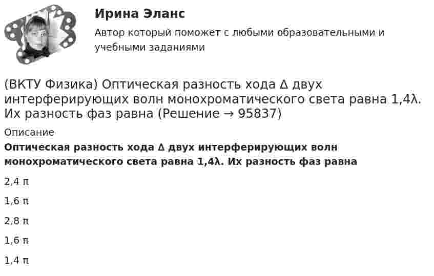      
            Описание
            Оптическая разность хода ∆ двух интерферирующих волн монохроматического света равна 1,4λ. Их разность фаз равна2,4 π1,6 π2,8 π1,6 π1,4 π   
            
            
            (ВКТУ Физика) Определите температуру нагревателя, если температура холодильника 375 К, КПД тепловой машины 35%.(ВКТУ Физика) Оптическая разность хода ∆ двух интерферирующих волн монохроматического света равна 1,4λ. Их разность фаз равна(ВКТУ Физика) Оптическая сила плоско-выпуклой линзы 4 дптр, показатель преломления материала линзы 1,6. Радиус кривизны выпуклой поверхности линзы равен:(ВКТУ Физика) Период полураспада радиоактивного препарата йода 53J131  Т= 8 суток. Число ΔN атомов, распавшихся в препарате массой m=0,5мкг за 1мин, равно:(ВКТУ Физика) Плоская волна ξ(x,t) = Acos(ωt - kx) распространяется в упругой среде. Частица среды находится на расстоянии х = λ/2 м от источника колебаний. Амплитуда колебаний А = 0,5м. Смещение частицы в момент времени t= T/2 равно:(ВКТУ Физика) Показатель преломления вещества равен 1,5. Найдите скорость света в этом веществе. (с=3.108м/с)(ВКТУ Физика) Полный магнитный поток через катушку, содержащую три витка, изменяется от 8,6 Вб до- 4,4 Вб за 0,65с. Возникающая ЭДС индукции равна:(ВКТУ Физика) Момент инерции материальной точки массой 0,3 кг относительно оси, отстоящей от точки на расстоянии 20 см, равен:(ВКТУ Физика) На границу раздела воздух-стекло падает луч света под углом 600. Найти угол преломления, если показатель преломления стекла равен √3(ВКТУ Физика) Над центром круглой площадки диаметром 6 м на высоте 4 м висит лампа силой света 200кд. Освещённость на краях площадки равна:(ВКТУ Физика) Наименьшая энергия фотона в серии Лаймана, равна:(ВКТУ Физика) Наименьший радиус орбиты электрона в невозбужденном атоме водорода r1 = 52,8 пм.     Радиус третий орбиты электрона в атоме водорода равен:(ВКТУ Физика) Напряженность электрического поля, действующего на точечный заряд 0,1 Кл с силой 1 Н, равна:(ВКТУ Физика) На расстоянии 2,5см от собирающей линзы поместили предмет высотой 2см. Высота изображения на экране получилась равной 8см. линейное увеличение и оптическая сила линзы равны: