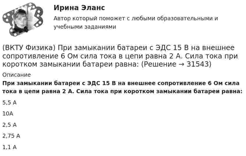     
          Описание
          При замыкании батареи с ЭДС 15 В на внешнее сопротивление 6 Ом сила тока в цепи равна 2 А. Сила тока при коротком замыкании батареи равна:5,5 А    10А    2,5 А    2,75 А    1,1 А  
            
            
            (ВКТУ Физика) При вращении тела вокруг неподвижной оси зависимость угла поворота от времени имеет вид: φ=(2t4 –2) рад. Средние значения угловой скорости и углового ускорения за промежуток времени от 0 до 3с равны:(ВКТУ Физика) При замыкании батареи с ЭДС 15 В на внешнее сопротивление 6 Ом сила тока в цепи равна 2 А. Сила тока при коротком замыкании батареи равна:(ВКТУ Физика) Проводник с током 2 А пересекает магнитный поток 3,5 Вб. Работа, совершаемая при перемещении проводника, равна:(ВКТУ Физика) Протон движется в однородном магнитном поле с индукцией 15мТл со скоростью 2.106 м/с. Вектор скорости перпендикулярен вектору магнитной индукции. Радиус дуги окружности, которую описывает протон равен: (ВКТУ Физика) Разность потенциалов между точками, лежащими на одной силовой линии на расстоянии 20см друг от друга, равна 160 В. Напряженность этого однородного электрического поля:(ВКТУ Физика) Расстояние от рассеивающей линзы до предмета 50см, а до его оптического изображения - 20см. Оптическая сила линзы равна:(ВКТУ Физика) С башни высотой 19,6м брошен в горизонтальном направлении камень со скоростью 5м/с. Время падения камня на землю равно:(ВКТУ Физика) Определите температуру нагревателя, если температура холодильника 375 К, КПД тепловой машины 35%.(ВКТУ Физика) Оптическая разность хода ∆ двух интерферирующих волн монохроматического света равна 1,4λ. Их разность фаз равна(ВКТУ Физика) Оптическая сила плоско-выпуклой линзы 4 дптр, показатель преломления материала линзы 1,6. Радиус кривизны выпуклой поверхности линзы равен:(ВКТУ Физика) Период полураспада радиоактивного препарата йода 53J131  Т= 8 суток. Число ΔN атомов, распавшихся в препарате массой m=0,5мкг за 1мин, равно:(ВКТУ Физика) Плоская волна ξ(x,t) = Acos(ωt - kx) распространяется в упругой среде. Частица среды находится на расстоянии х = λ/2 м от источника колебаний. Амплитуда колебаний А = 0,5м. Смещение частицы в момент времени t= T/2 равно:(ВКТУ Физика) Показатель преломления вещества равен 1,5. Найдите скорость света в этом веществе. (с=3.108м/с)(ВКТУ Физика) Полный магнитный поток через катушку, содержащую три витка, изменяется от 8,6 Вб до- 4,4 Вб за 0,65с. Возникающая ЭДС индукции равна: