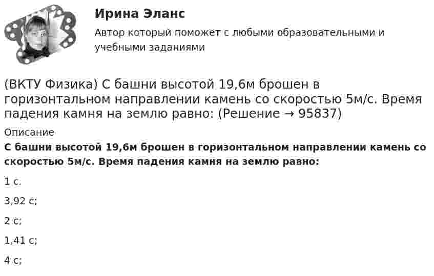      
            Описание
            С башни высотой 19,6м брошен в горизонтальном направлении камень со скоростью 5м/с. Время падения камня на землю равно:1 с. 3,92 с; 2 с; 1,41 с; 4 с;    
            
            
            (ВКТУ Физика) Расстояние от рассеивающей линзы до предмета 50см, а до его оптического изображения - 20см. Оптическая сила линзы равна:(ВКТУ Физика) С башни высотой 19,6м брошен в горизонтальном направлении камень со скоростью 5м/с. Время падения камня на землю равно:(ВКТУ Физика) Светильник, в виде равномерно светящегося шара радиуса 10см, имеет силу света 100 кд. Полный световой поток, испускаемый светильником, равен:(ВКТУ Физика) Свет проходит через стеклянную пластинку толщиной 2мм, показатель преломления которой равен 1,5. Оптическая длина пути света больше геометрического пути на:(ВКТУ Физика) Средняя кинетическая энергия вращательного движения молекулы азота (N2) при температуре 200 К равна: (k=1,38.10-23Дж/моль)(ВКТУ Физика) Тело массой 0,5 кг движется прямолинейно, зависимость пройденного пути от времени задается уравнением S= A-Bt+Ct2-Dt3, где С=5м/с2, D=1м/с3. Сила, действующая на тело в конце первой секунды движения, равна:(ВКТУ Физика) Тело массой 1 кг движется с  начальной скоростью 1 м/с. Чтобы за 1 с  увеличить его скорость в два раза, на него надо подействовать с силой:(ВКТУ Физика) Показатель преломления вещества равен 1,5. Найдите скорость света в этом веществе. (с=3.108м/с)(ВКТУ Физика) Полный магнитный поток через катушку, содержащую три витка, изменяется от 8,6 Вб до- 4,4 Вб за 0,65с. Возникающая ЭДС индукции равна:(ВКТУ Физика) Потенциал ионизации атома водорода равен:(ВКТУ Физика) При вращении тела вокруг неподвижной оси зависимость угла поворота от времени имеет вид: φ=(2t4 –2) рад. Средние значения угловой скорости и углового ускорения за промежуток времени от 0 до 3с равны:(ВКТУ Физика) При замыкании батареи с ЭДС 15 В на внешнее сопротивление 6 Ом сила тока в цепи равна 2 А. Сила тока при коротком замыкании батареи равна:(ВКТУ Физика) Проводник с током 2 А пересекает магнитный поток 3,5 Вб. Работа, совершаемая при перемещении проводника, равна:(ВКТУ Физика) Протон движется в однородном магнитном поле с индукцией 15мТл со скоростью 2.106 м/с. Вектор скорости перпендикулярен вектору магнитной индукции. Радиус дуги окружности, которую описывает протон равен: 