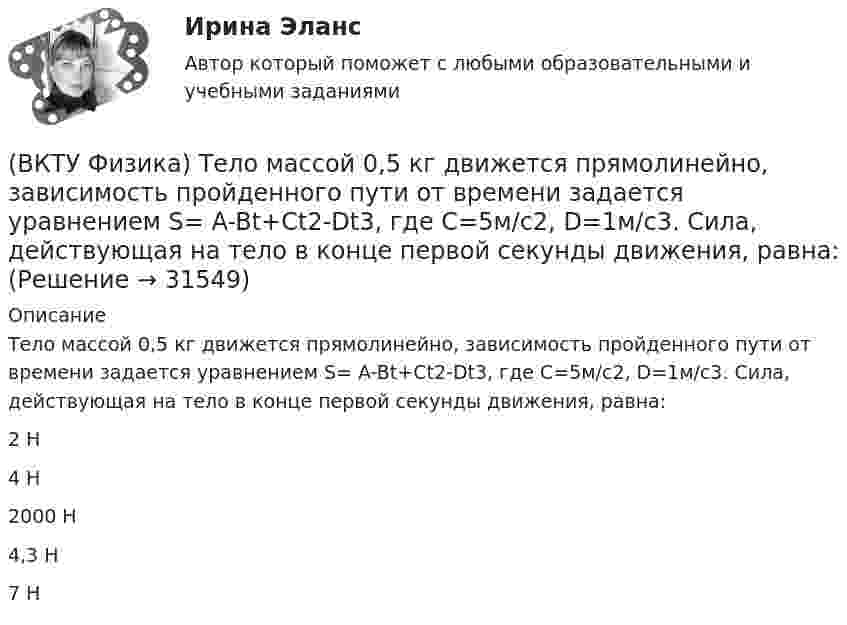     
          Описание
          Тело массой 0,5 кг движется прямолинейно, зависимость пройденного пути от времени задается уравнением S= A-Bt+Ct2-Dt3, где С=5м/с2, D=1м/с3. Сила, действующая на тело в конце первой секунды движения, равна:2 H4 Н2000 Н4,3 Н7 Н  
            
            
            (ВКТУ Физика) Средняя кинетическая энергия вращательного движения молекулы азота (N2) при температуре 200 К равна: (k=1,38.10-23Дж/моль)(ВКТУ Физика) Тело массой 0,5 кг движется прямолинейно, зависимость пройденного пути от времени задается уравнением S= A-Bt+Ct2-Dt3, где С=5м/с2, D=1м/с3. Сила, действующая на тело в конце первой секунды движения, равна:(ВКТУ Физика) Тело массой 1 кг движется с  начальной скоростью 1 м/с. Чтобы за 1 с  увеличить его скорость в два раза, на него надо подействовать с силой:(ВКТУ Физика) Температура нагревателя тепловой машины в 3 раза больше температуры холодильника. КПД такой машины составляет:(ВКТУ Физика) Трамвай, имея начальную скорость 2 м/с, через некоторое время достиг скорости 10 м/с. Масса трамвая 1000 кг. Двигатель трамвая совершил работу:(ВКТУ Физика) Чему равен ток короткого замыкания источника с ЭДС ε = 2 В и внутренним сопротивлением  r = 1 Ом?(ВКТУ Физика) ЭДС источника тока 16 В, внутреннее сопротивление 1Ом, полная мощность в цепи 16 Вт. Сопротивление внешней цепи в таком случае равно:(ВКТУ Физика) При замыкании батареи с ЭДС 15 В на внешнее сопротивление 6 Ом сила тока в цепи равна 2 А. Сила тока при коротком замыкании батареи равна:(ВКТУ Физика) Проводник с током 2 А пересекает магнитный поток 3,5 Вб. Работа, совершаемая при перемещении проводника, равна:(ВКТУ Физика) Протон движется в однородном магнитном поле с индукцией 15мТл со скоростью 2.106 м/с. Вектор скорости перпендикулярен вектору магнитной индукции. Радиус дуги окружности, которую описывает протон равен: (ВКТУ Физика) Разность потенциалов между точками, лежащими на одной силовой линии на расстоянии 20см друг от друга, равна 160 В. Напряженность этого однородного электрического поля:(ВКТУ Физика) Расстояние от рассеивающей линзы до предмета 50см, а до его оптического изображения - 20см. Оптическая сила линзы равна:(ВКТУ Физика) С башни высотой 19,6м брошен в горизонтальном направлении камень со скоростью 5м/с. Время падения камня на землю равно:(ВКТУ Физика) Светильник, в виде равномерно светящегося шара радиуса 10см, имеет силу света 100 кд. Полный световой поток, испускаемый светильником, равен: