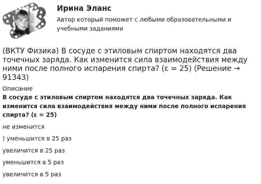      
            Описание
            В сосуде с этиловым спиртом находятся два точечных заряда. Как изменится сила взаимодействия между ними после полного испарения спирта? (ε = 25)не изменится) уменьшится в 25 раз увеличится в 25 раз уменьшится в 5 раз увеличится в 5 раз    
            
            
            (ВКТУ Физика) Внутренняя энергия 2г кислорода О2 при 200К равна:(ВКТУ Физика) В сосуде с этиловым спиртом находятся два точечных заряда. Как изменится сила взаимодействия между ними после полного испарения спирта?  (ε = 25)(ВКТУ Физика) Грузик массой 1 кг, подвешенный на пружине жёсткостью k=100 Н/м, совершает гармонические колебания по закону х = 0,4cos (10 t + π/4) м. Максимальная потенциальная энергия пружинного маятника равна:(ВКТУ Физика) Длина волны нейтрона (m=1,675.10-27 кг), движущегося со скоростью 2,5.103м/с, равна:(h =6,62.10 -34Дж.с)(ВКТУ Физика) Для уменьшения потерь света при отражении от стекла на поверхность объектива ( n2=1,7) нанесена тонкая прозрачная пленка ( n = 1,3). При какой наименьшей её толщине произойдет максимальное ослабление отраженного луча, с l = 0,56 мкм?(ВКТУ Физика) Ёмкость батареи конденсаторов, где С=2 мкФ, равна(ВКТУ Физика) Если сила пропорциональна деформации и под действием силы равной 29,4Н пружина сжимается на 1 см, то какую работу надо совершить для растяжения пружины на 20 см:ВКС / Введение в профессию (Электроэнергетика и электротехника) / ИДЗ №1, 2, 3 / РОСДИСТАНТВКС / Высшая математика 2 / Задача 1 , 2, 3, 4, 5, 6 (варианты № 5, № 9)/ РОСДИСТАНТВКС / История (история России, всеобщая история) / Задача 1 (вар 2), Задача 2 (вар2)/ РОСДИСТАНТВКС. Контрольная. Психология общения Росдистант. вариант 4ВКС Практическая работа по Основам светотехники, климатологииВКС. Психология кризисных состояний Росдистант(ВКТУ Физика) Брусок движется по наклонной плоскости с углом наклона 300. Коэффициент трения бруска о плоскость 0,2, g=10м/с2. Ускорение бруска равно: