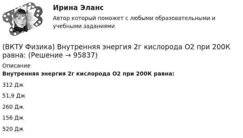      
            Описание
            Внутренняя энергия 2г кислорода О2 при 200К равна:312 Дж51,9 Дж260 Дж156 Дж520 Дж   
            
            
            (ВКТУ Физика) В некоторой точке поля на заряд 4*10-7 Кл действует сила 8*10-3 Н. Напряженность поля в этой точке равна(ВКТУ Физика) Внутренняя энергия 2г кислорода О2 при 200К равна:(ВКТУ Физика) В сосуде с этиловым спиртом находятся два точечных заряда. Как изменится сила взаимодействия между ними после полного испарения спирта?  (ε = 25)(ВКТУ Физика) Грузик массой 1 кг, подвешенный на пружине жёсткостью k=100 Н/м, совершает гармонические колебания по закону х = 0,4cos (10 t + π/4) м. Максимальная потенциальная энергия пружинного маятника равна:(ВКТУ Физика) Длина волны нейтрона (m=1,675.10-27 кг), движущегося со скоростью 2,5.103м/с, равна:(h =6,62.10 -34Дж.с)(ВКТУ Физика) Для уменьшения потерь света при отражении от стекла на поверхность объектива ( n2=1,7) нанесена тонкая прозрачная пленка ( n = 1,3). При какой наименьшей её толщине произойдет максимальное ослабление отраженного луча, с l = 0,56 мкм?(ВКТУ Физика) Ёмкость батареи конденсаторов, где С=2 мкФ, равнаВ.К. работал проектным менеджером уже 5 лет. Сначала работы в компании  ему удалось сформировать несколько эффективных команд и стать безоговорочным лидером, «воспитать» несколько проектных руководителей себе  на смену. Сейчас его командаВКС / Введение в профессию (Электроэнергетика и электротехника) / ИДЗ №1, 2, 3 / РОСДИСТАНТВКС / Высшая математика 2 / Задача 1 , 2, 3, 4, 5, 6 (варианты № 5, № 9)/ РОСДИСТАНТВКС / История (история России, всеобщая история) / Задача 1 (вар 2), Задача 2 (вар2)/ РОСДИСТАНТВКС. Контрольная. Психология общения Росдистант. вариант 4ВКС Практическая работа по Основам светотехники, климатологииВКС. Психология кризисных состояний Росдистант