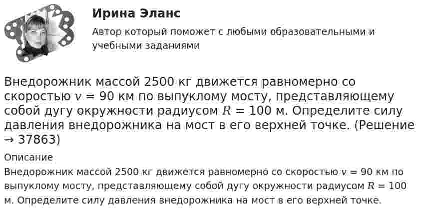      
          Описание
          Внедорожник массой 2500 кг движется равномерно со скоростью 𝑣 = 90 км по выпуклому мосту, представляющему собой дугу окружности радиусом 𝑅 = 100 м. Определите силу давления внедорожника на мост в его верхней точке.  
            
            
            В негосударственном секторе экономики социально-экономическая поддержка должна быть приоритетно направлена ... категории работниковВнедорожник массой 2500 кг движется равномерно со скоростью 𝑣 = 90 км по выпуклому мосту, представляющему собой дугу окружности радиусом 𝑅 = 100 м. Определите силу давления внедорожника на мост в его верхней точке.💯 Внедрение информационных систем.кс_СПО (ответы на тест Синергия / МОИ / МТИ / МосАП, сентябрь 2023) Внедрение информационных систем.кс_СПО. Синергия. Ответы на ИТОГОВЫЙ ТЕСТ. На отлично!Внедрение информационных систем.кс_СПО (тест с ответами КОЛЛЕДЖ Синергия)Внедрение информационных систем (ответы на тест Синергия / МТИ / МОИ / МосАП)Внедрение информационных систем (ответы) СинергияВ начальный момент времени на покоившийся однородный диск массой 2 кг и радиусом 2 м, который может вращаться без трения вокруг неподвижной оси z, перпендикулярной плоскости диска и проходящей через его центр масс, начинает действовать В начальный момент времени смещение колеблющейся точки максимально и равно 0,1 м. За 10 колебаний амплитуда уменьшается на 1/10 своей первоначальной величины. Период колебаний равен 0,4 с.В наш век высоких технологий люди уже не мыслят о существовании без Hi-Tech аксессуаровВ наш век высоких технологий люди уже не мыслят о существовании без Hi-Tech аксессуаровВ наше время Интернет очень важен практически для каждого человекаВ наше время очень много существует разных игр на любой вкус. Сейчас самые популярные это онлайн-игрыВ нашей стране каждый день  на  дорогах  погибает  5 детей  и больше 25 взрослых