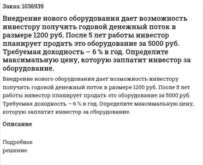Внедрение нового оборудования дает возможность инвестору получить годовой денежный поток в размере 1200 руб. После 5 лет работы инвестор планирует продать это оборудование за 5000 руб. Требуемая доходность – 6 % в год. Определите максимальную цену, которую заплатит инвестор за оборудование.  
