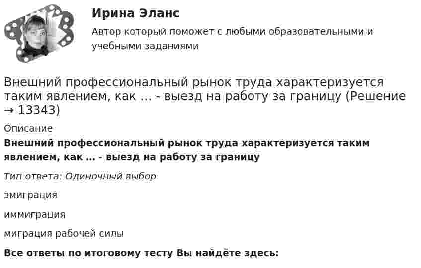      
          Описание
          Внешний профессиональный рынок труда характеризуется таким явлением, как … - выезд на работу за границуТип ответа: Одиночный выбор эмиграцияиммиграциямиграция рабочей силыВсе ответы по итоговому тесту Вы найдёте здесь:   
            
            
            Внешние эффекты как проявление фиаско рынка. Теорема Коуза. (по работе Р.Коуза «Фирма, рынок и право»)Внешний профессиональный рынок труда характеризуется таким явлением, как … - выезд на работу за границуВНЕШНЯЯ И ВНУТРЕННЯЯ СРЕДА ПРЕДПРИЯТИЯ  ЗАДАНИЯ Внешняя политика России в XVI в.: успехи и неудачиВнешняя … предприятия – это все условия и факторы, которые возникают независимо от деятельности предприятия и оказывают существенное воздействие на негоВнешняя причина банкротства, которая характеризуется численностью населения, его платёжеспособным спросом, - это ...Внешняя среда фирмы  сущность, основные элементыВнешнеэкономическая деятельность предприятий РО контрольная и презентацияВнешнеэкономическая деятельность предприятия ВСЕ ЗАДАНИЯ Внешнеэкономическая деятельность России факторыВнешнеэкономические связи России со странами Центральной и Восточной Европы проблемы и перспективы.Внешнеэкономические стратегии предприятийВнешние информационные ресурсы - это информация,... (укажите 3 варианта ответа)Внешние связи фирмы и возможности менеджмента