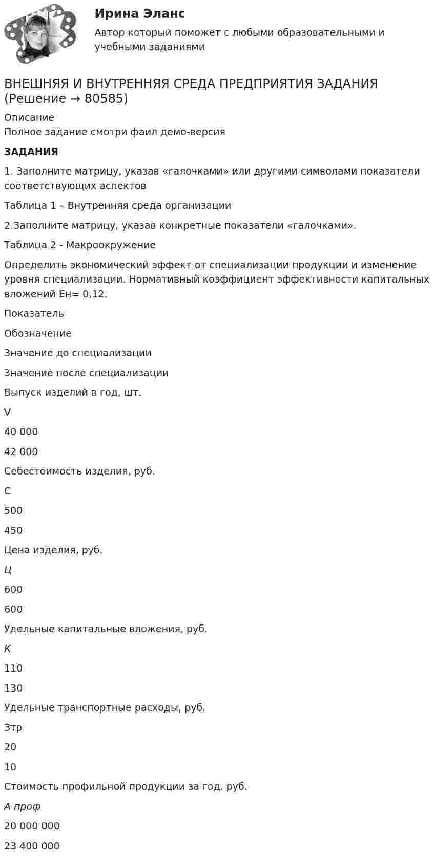     
            Описание
            Полное задание смотри фаил демо-версияЗАДАНИЯ1.                 Заполните матрицу, указав «галочками» или другими символами показатели соответствующих аспектовТаблица 1 – Внутренняя среда организации2.Заполните матрицу, указав конкретные показатели «галочками».Таблица 2 - МакроокружениеОпределить экономический эффект от специализации продукции и изменение уровня специализации. Нормативный коэффициент эффективности капитальных вложений Ен= 0,12.   Показатель Обозначение Значение до специализации Значение после специализации   Выпуск изделий в год, шт. V 40 000  42 000   Себестоимость изделия, руб. С 500 450   Цена изделия, руб. Ц 600 600   Удельные капитальные вложения, руб. К 110 130   Удельные транспортные расходы, руб. Зтр 20 10   Стоимость профильной продукции за год, руб. А проф 20 000 000  23 400 000     
            
            
            Внешний профессиональный рынок труда характеризуется таким явлением, как … - выезд на работу за границуВНЕШНЯЯ И ВНУТРЕННЯЯ СРЕДА ПРЕДПРИЯТИЯ  ЗАДАНИЯ Внешняя политика России в XVI в.: успехи и неудачиВнешняя … предприятия – это все условия и факторы, которые возникают независимо от деятельности предприятия и оказывают существенное воздействие на негоВнешняя причина банкротства, которая характеризуется численностью населения, его платёжеспособным спросом, - это ...Внешняя среда фирмы  сущность, основные элементыВнимание Маршалла Маклюэна было сконцентрировано на … средствах массовой информацииВнешнеэкономическая деятельность предприятия ВСЕ ЗАДАНИЯ Внешнеэкономическая деятельность России факторыВнешнеэкономические связи России со странами Центральной и Восточной Европы проблемы и перспективы.Внешнеэкономические стратегии предприятийВнешние информационные ресурсы - это информация,... (укажите 3 варианта ответа)Внешние связи фирмы и возможности менеджментаВнешние факторы влияют на банкротство предприятия в большей степени, чем внутренние,...