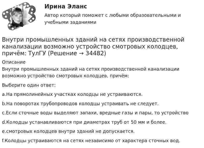      
          Описание
          Внутри промышленных зданий на сетях производственной канализации возможно устройство смотровых колодцев, причём:Выберите один ответ:a.На прямолинейных участках колодцы не устраиваются.b.На поворотах трубопроводов колодцы устраивать не следует.c.Если сточные воды выделяют запахи, вредные газы и пары, то устройствоd.Колодцы устанавливаются при диаметрах труб от 50 мм и более.e.смотровых колодцев внутри зданий не допускается.f.Колодцы устраиваются на сетях независимо от характера сточных вод.  
            
            
            Внутри плотно закупоренной бутылки находится гелий при температуре T1 = 350 К и давлении p1, равном атмосферному. До какой температуры нагрелся газ, если при давлении p2 = 150 кПа пробка вылетела? С какой силой газ давил на пробку в момент Внутри промышленных зданий на сетях производственной канализации возможно устройство смотровых колодцев, причём: ТулГУВнутрисменные потери рабочего времени в базисном году составили 15 % от фонда рабочего времени. В результате внедрения организационных инноваций они снизились до 8 %. Определите рост производительности труда за счет снижения внутрисменных потерь рабоВнутри стекла (e = 7) напряжённость электрического поля равна E = 1,5 кВ/м. Найти объёмную плотность энергии электрического поля w (в мкДж/м3).Внутри сферы диаметром 20 см находится кислород при температуре 17 С. Определить давление газа и число молекул в 1 см3 , если длина свободного пробега молекул равна диаметру сосуда (молекулы не испытывают соударений между собой).Внутри сферы радиусом 2 м расположен точечный заряд 0,5 Кл. Чему равен поток вектора напряженности поля через поверхность сферы.Внутрифирменное планирование ММУ 2023г.Внутренняя и внешняя политика Российской Федерации (тест с ответами магистратура Синергия)Внутренняя резьба изображена на рисунке ТулГУВнутренняя среда фирмы и ее основные элементыВнутренняя устойчивость предприятия - это ...Внутренняя энергия 1,0 моля некоторого двухатомного газа равна U = 3,01 Дж. Определить среднюю кинетическую энергию вращательного движения одной молекулы этого газа. Газ считать идеальным.Внутригрупповой фаворитизм и аутгрупповая враждебность являются:Внутри канала сбыта бытовых стиральных машин установлены следующие фиксированные претензии на прибыль со стороны участников канала товародвижения, в зависимости от цены по которой они продают свой товар: