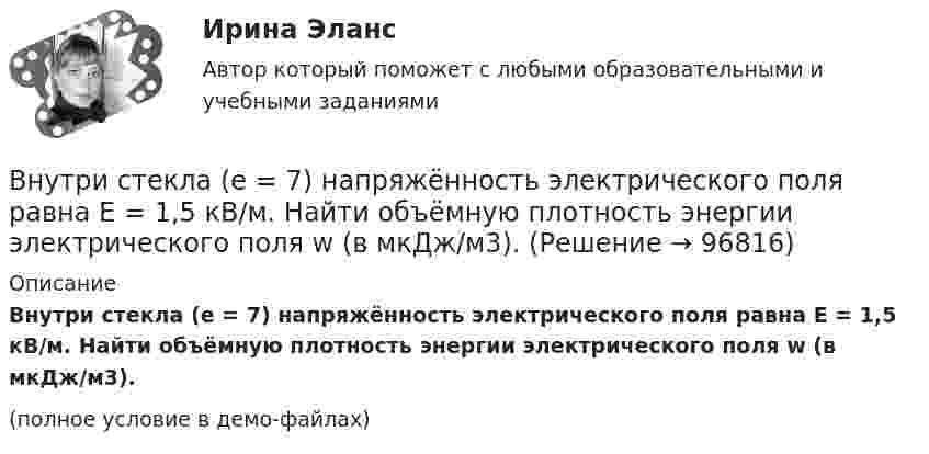     
            Описание
            Внутри стекла (e = 7) напряжённость электрического поля равна E = 1,5 кВ/м. Найти объёмную плотность энергии электрического поля w (в мкДж/м3).(полное условие в демо-файлах)   
            
            
            Внутрисменные потери рабочего времени в базисном году составили 15 % от фонда рабочего времени. В результате внедрения организационных инноваций они снизились до 8 %. Определите рост производительности труда за счет снижения внутрисменных потерь рабоВнутри стекла (e = 7) напряжённость электрического поля равна E = 1,5 кВ/м. Найти объёмную плотность энергии электрического поля w (в мкДж/м3).Внутри сферы диаметром 20 см находится кислород при температуре 17 С. Определить давление газа и число молекул в 1 см3 , если длина свободного пробега молекул равна диаметру сосуда (молекулы не испытывают соударений между собой).Внутри сферы радиусом 2 м расположен точечный заряд 0,5 Кл. Чему равен поток вектора напряженности поля через поверхность сферы.Внутрифирменное планирование ММУ 2023г.Внутрифирменный анализ финансового состояния предприятияВнутрихозяйственный финансовый контроль подразделяется на ...Внутренняя среда фирмы и ее основные элементыВнутренняя устойчивость предприятия - это ...Внутренняя энергия 1,0 моля некоторого двухатомного газа равна U = 3,01 Дж. Определить среднюю кинетическую энергию вращательного движения одной молекулы этого газа. Газ считать идеальным.Внутригрупповой фаворитизм и аутгрупповая враждебность являются:Внутри канала сбыта бытовых стиральных машин установлены следующие фиксированные претензии на прибыль со стороны участников канала товародвижения, в зависимости от цены по которой они продают свой товар:Внутримышечная инъекция [Ответы]Внутри плотно закупоренной бутылки находится гелий при температуре T1 = 350 К и давлении p1, равном атмосферному. До какой температуры нагрелся газ, если при давлении p2 = 150 кПа пробка вылетела? С какой силой газ давил на пробку в момент 