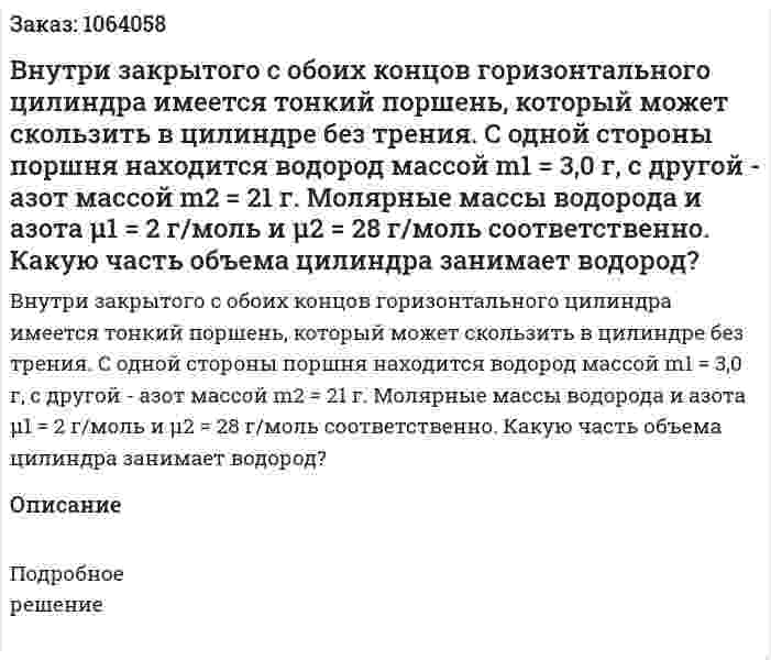 Внутри закрытого с обоих концов горизонтального цилиндра имеется тонкий поршень, который может скользить в цилиндре без трения. С одной стороны поршня находится водород массой m1 = 3,0 г, с другой - азот массой  m2 = 21 г. Молярные массы водорода и азота μ1 = 2 г/моль и μ2 = 28 г/моль соответственно. Какую часть объема цилиндра занимает водород? 