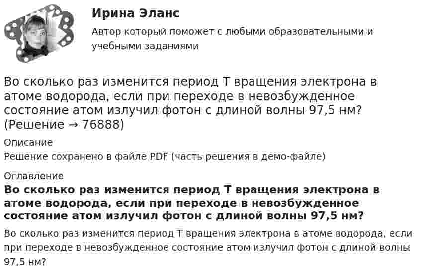     
            Описание
            Решение сохранено в файле PDF (часть решения в демо-файле) 
            Оглавление
            Во сколько раз изменится период T вращения электрона в атоме водорода, если при переходе в невозбужденное состояние атом излучил фотон с длиной волны 97,5 нм?  
            
            
            Во сколько раз изменится заряд конденсатора, если напряжение на нем увеличится в 4 раза, а его емкость останется прежней?Во сколько раз изменится период T вращения электрона в атоме водорода, если при переходе в невозбужденное состояние атом излучил фотон с длиной волны 97,5 нм?Во сколько раз изменится период Т вращения электрона в атоме водорода, если при переходе в невозбужденное состояние атом излучил фотон с длиной волны  = 97,5 нм?Во сколько раз изменится плотность r кислорода при увеличении давления p1 = 2,4 МПа до давления p2 = 3,6 МПа при постоянной температуре?Во сколько раз изменится поток Ф излучения абсолютно черного тела, если максимум энергии излучения переместится с красной границы видимого спектра (m1=780 нм) на фиолетовую (m2=390 нм)?Во сколько раз и как следует изменить длину математического маятника при переносе его с Земли на Луну, чтобы период колебаний не изменился? (gз = 6gл).Во сколько раз и как следует изменить длину математического маятника при переносе его с Земли на Луну, чтобы период колебаний не изменился? (gз = 6gл).Восемь одинаковых шарообразных капелек ртути заряжены одноимённо до потенциала j1 = 20 В каждая. Каков будет потенциал j2 большой капли ртути, образовавшейся в результате слияния этих капель?Во скольких состояниях может находиться шина адреса ША МП КР580? Выберите один ответ: a.4 b.1 c.3 d.2Во сколько раз амплитуда вынужденных колебаний меньше резонансной амплитуды, если частота вынуждающей силы в 2 раза больше резонансной частоты, а коэффициент затухания равен 0,1w0?Во сколько раз время прохождения колеблющейся точкой первой половины амплитуды меньше, чем время прохождения второй половины? Колебания происходят по закону Во сколько раз высота h подъёма воды в стеблях риса со средним диаметром капилляров d1 = 0,02 мм больше, чем в почве с капиллярами диаметром d2 = 0,3 мм? Коэффициент поверхностного натяжения воды α = 72 мН/м. Плотность воды ρ = 1000 кг/м3.Во сколько раз должно быть число витков в трансформаторе при соединение обмоток в «зигзаг», чтобы получить такое же фазное напряжение, как и при соединении в «звезду». Выберите один ответ: a.в 3раза; b.в 1,16 раза; c.в p/2 раза. d.в  раз; e.в 2 разаВо сколько раз изменилось давление азота массой m = 10 г, находившегося при температуре T = 300 К, если при этом была совершена работа A = 1 кДж? Процесс протекал при постоянной температуре.
