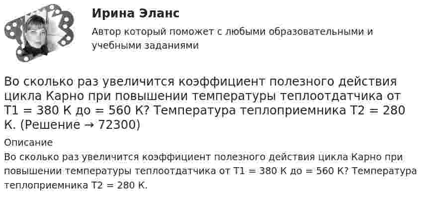      
            Описание
            Во сколько раз увеличится коэффициент полезного действия цикла Карно при повышении температуры теплоотдатчика от T1 = 380 К до = 560 К? Температура теплоприемника T2 = 280 К.   
            
            
            Во сколько раз увеличится коэффициент полезного действия h цикла Карно при повышении температуры теплоотдатчика от T`1 = 380 К до T``1 = 560 К? Температура теплоприёмника T2 = 280 К.Во сколько раз увеличится коэффициент полезного действия  цикла Карно при повышении температуры теплоотдатчика от T1 = 380 К до = 560 К? Температура теплоприемника T2 = 280 К.Во сколько раз увеличится объём 1 моля водорода при изотермическом расширении при температуре 27 °C, если при этом была затрачена теплота 4 кДж?Во сколько раз увеличится объем 2 молей водорода при изотермическом расширении при температуре 27 С, если при этом была затрачена теплота 8 кДж?Во сколько раз увеличится объём 2 молей кислорода при изотермическом расширении при температуре 300 К, если при этом газу сообщили 4 кДж теплоты?Во сколько раз увеличится объём 2 моль водорода при изотермическом расширении при температуре 27 °C, если при этом была затрачена теплота 8 кДж?Во сколько раз увеличится объём водорода количеством вещества v = 0,4 моль при изотермическом расширении, если при этом газ получит теплоту Q = 800 Дж? Температура водорода T = 300 К.Во сколько раз средняя квадратичная скорость молекул кислорода больше средней квадратичной скорости пылинки массой 10-8 г, находящейся среди молекул кислорода?Во сколько раз средняя плотность rз земного вещества отличается от средней плотности rл лунного? Принять, что радиус Земли в n = 3,66 раза больше радиуса Луны, а ускорение свободного падения на поверхности Земли в k = 6,1Во сколько раз средняя плотность земного вещества отличается от средней плотности лунного? Принять, что радиус Rз Земли в 390 раз больше радиуса Rл Луны и вес тела на Луне в 6 раз меньше веса тела на Земле.Во сколько раз средняя плотность земного вещества отличается от средней плотности лунного? Принять, что радиус RЗ Земли в 3,90 раз больше радиуса RЛ Луны и вес тела на Луне в 6 раз меньше веса тела на Земле.Во сколько раз увеличивается длина звуковой волны при переходе из воздуха в жидкость, если скорость распространения звука в воздухе Vзв = 340 м/с, а в жидкости Vж = 1360 м/с?Во сколько раз увеличится коэффициент полезного действия h цикла Карно при повышении температуры нагревателя от T`1 = 380 К до T``1 = 560 К? Температура охладителя T2 = 280 К.Во сколько раз увеличится коэффициент полезного действия h цикла Карно при повышении температуры теплоотдатчика от T1 = 340 К до T`1 = 520 К? Температура теплоприёмника T2 = 290 К.