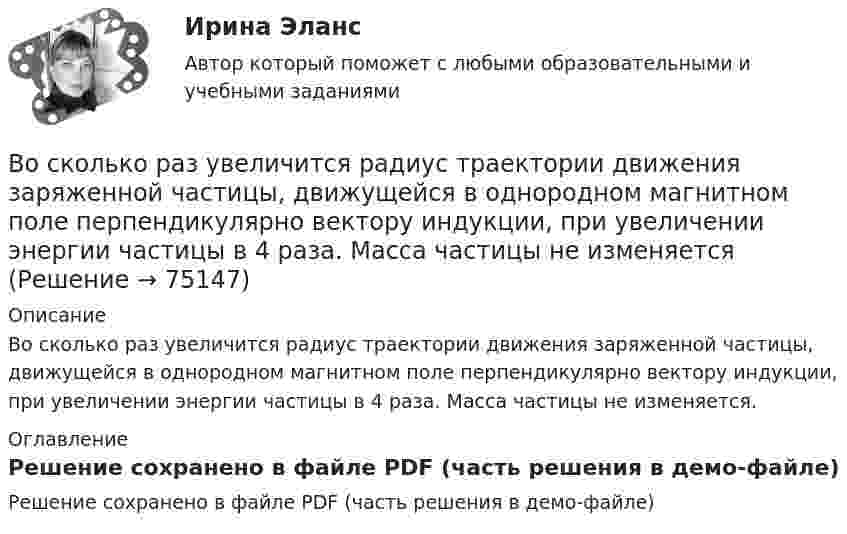     
            Описание
            Во сколько раз увеличится радиус траектории движения заряженной частицы, движущейся в однородном магнитном поле перпендикулярно вектору индукции, при увеличении энергии частицы в 4 раза. Масса частицы не изменяется. 
            Оглавление
            Решение сохранено в файле PDF (часть решения в демо-файле)  
            
            
            Во сколько раз увеличится радиус орбиты электрона у атома водорода, находящегося в основном состоянии, при возбуждении его фотоном энергией 12,09 эВ?Во сколько раз увеличится радиус траектории движения заряженной частицы, движущейся в однородном магнитном поле перпендикулярно вектору индукции, при  увеличении энергии частицы в 4 раза. Масса частицы не изменяетсяВо сколько раз увеличится расстояние между соседними интерференционными полосами на экране в опыте Юнга, если зеленый светофильтр (л1 = 5*10^-5 см) заменить на красный (л2 = 7*10^-5 см). Будет ли расстояние между светлыми и темными полосамиВо сколько раз угловая скорость секундной стрелки часов больше угловой скорости часовой стрелки?Во сколько раз уменьшится активность изотопа EMBED 15P32 через время t = 20 сут?Во сколько раз уменьшится активность препарата 89Ас225 через время t = 30 суток?Во сколько раз уменьшится интенсивность естественного света, прошедшего через поляризатор и анализатор, если угол между главными  оптическими плоскостями поляризатора и анализатора равен 30, а  поглощение света в анализаторе и поляризаторе пренебречВо сколько раз увеличится объём 1 моля водорода при изотермическом расширении при температуре 27 °C, если при этом была затрачена теплота 4 кДж?Во сколько раз увеличится объем 2 молей водорода при изотермическом расширении при температуре 27 С, если при этом была затрачена теплота 8 кДж?Во сколько раз увеличится объём 2 молей кислорода при изотермическом расширении при температуре 300 К, если при этом газу сообщили 4 кДж теплоты?Во сколько раз увеличится объём 2 моль водорода при изотермическом расширении при температуре 27 °C, если при этом была затрачена теплота 8 кДж?Во сколько раз увеличится объём водорода количеством вещества v = 0,4 моль при изотермическом расширении, если при этом газ получит теплоту Q = 800 Дж? Температура водорода T = 300 К.Во сколько раз увеличится объем водорода, содержащий количество вещества  = 0,4 моль при изотермическом расширении, если при этом газ получит количество теплоты Q = 800 Дж? Температура водорода T = 300 К.Во сколько раз увеличится объем водорода, содержащий количество вещества 0,4 моль при изотермическом расширении, если при этом газ получит теплоту Q =800 Дж? Температура водорода T=300 К.