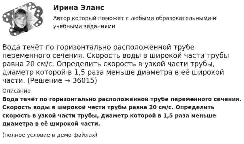     
          Описание
          Вода течёт по горизонтально расположенной трубе пере­менного сечения. Скорость воды в широкой части трубы равна 20 см/с. Определить скорость в узкой части трубы, диаметр которой в 1,5 раза меньше диаметра в её широ­кой части.(полное условие в демо-файлах)  
            
            
            Вода при температуре t = занимает объем V = 1 см3. Определить количество вещества  и число N молекул воды.Вода течёт по горизонтально расположенной трубе переменного сечения. Скорость воды в широкой части трубы равна 20 см/с. Определить скорость в узкой части трубы, диаметр которой в 1,5 раза меньше диаметра в её широкой части.Вода течёт по круглой гладкой трубе диаметром d = 5 см со средней по сечению скоростью  = 10 см/с. Учитывая, что критическое значение числа Рейнольдса для потока жидкости в трубе Reкp = 2300, определить характер течения жидкости.В один из органов ЗАГСа г. Санкт – Петербурга обратилась Светлана Медведева с заявлением о регистрации брака с Сергеем Шишковым, проходящим срочную военную службу в Тамбовской области.водительский опыт начинается со словаря водителя - краткие терминыводительский опыт начинается со словаря водителя. краткие терминыВ однозарядном ионе гелия электрон перешел со второго энергетического уровня на первый. Определить длину волны  излучения исходя и теории Бора.Вода из водяной рубашки двигателя внутреннего сгорания выходит нагретой до температуры t1 = 95 °C. Она поступает в радиатор, где охлаждается до температуры t2 = 75 °C. Производительность насоса, который перекачивает воду,Вода массой m=20 г находиться при температуре T=273 К в теплоизолированном цилиндре под невесомым поршнем, площадь которого S=410 см^2. Внешнее давление нормальное. Пренебрегая теплоемкостью цилиндра, найти, на какую высоту поднимется поршень, если вВода массой m = 80 г, находящаяся при температуре t1 = 0 °C, нагревается и обращается в пар при температуре t2 = 100 °C. Определить изменение энтропии ∆S при этом процессе. Удельная теплоёмкость воды c = 4,19 кДж/(моль∙К)Вода подаётся на животноводческую ферму из водонапорной башни высотой h = 10 м. Суточный расход воды на ферме V = 30000 л. Какую работу A совершает за сутки насос, подающий воду в башню, если его КПД  = 70 %? Плотность воды  = 1000 кг/м3.Вода подаётся на животноводческую ферму из водонапорной башни высотой h = 12 м. Суточный расход воды на ферме V = 20000 л. Какую работу A совершает за сутки насос, подающий воду в башню, если его КПД  = 70 %? Плотность воды  = 1000 кг/м3..Вода при температуре t = 20°C из резервуара А подается в резервуар В со скоростью v = 0,5 м/с по стальному трубопроводу диаметром d1 и длиной l1. Уровень воды в баке А поддерживается постоянным Н1.Вода при температуре t = 4 °C занимает объём V = 1 см3. Определить количество вещества v и число N молекул воды.