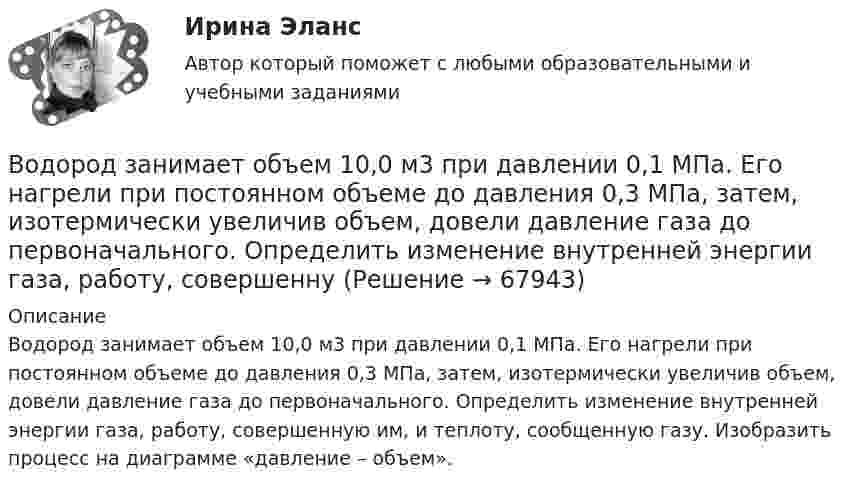      
            Описание
            Водород занимает объем 10,0 м3 при давлении 0,1 МПа. Его нагрели при постоянном объеме до давления 0,3 МПа, затем, изотермически увеличив объем, довели давление газа до первоначального. Определить изменение внутренней энергии газа, работу, совершенную им, и теплоту, сообщенную газу. Изобразить процесс на диаграмме «давление – объем».   
            
            
            Водород занимает объём 10,0 м3 при давлении 0,1 МПа. Его нагрели при постоянном объёме до давления 0,3 МПа, затем, изотермически увеличив объём, довели давление газа до первоначального. Водород занимает объем 10,0 м3 при давлении 0,1 МПа. Его нагрели при постоянном объеме до давления 0,3 МПа, затем, изотермически увеличив объем, довели давление газа до первоначального. Определить изменение внутренней энергии газа, работу, совершеннуВодород занимает объем 10м3 при давлении 0.1МПа. Его нагрели при постоянном объеме до давления 0.3МПа. Определить изменение внутренней энергии газа, работу, совершенную им, и теплоту, сообщенную газу. Водород занимает объем V = 10 м3 при давлении P1 = 100 кПа. Газ нагрели при постоянном объеме до давления P2 = 300 кПа. Определите изменение внутренней энергии U газа, работу газа A, теплоту Q, сообщенную газу.Водород занимает объём V = 10 м3 при давлении p1 = 100 кПа. Газ нагрели при постоянном объёме до давления p2 = 300 кПа. Определить:Водород занимает объём V1 = 10 м3 при давлении p1 = 0,1 МПа. Газ нагрели при постоянном объёме до давления p2 = 0,3 МПа. Определить изменение ∆U внутренней энергии газа, работу А, совершённую газом, теплоту Q, сообщённую газу.Водород, занимающий объём 5 л и находящийся под давлением 105 Па, адиабатно сжат до объёма 1 л. Найти работу сжатия и изменение внутренней энергии водорода.В однородном магнитном поле с магнитной индукцией B = 0,2 Тл находится квадратный проводящий контур со стороной a = 20 см и током I = 10 А. Плоскость квадрата составляет с направлением поля угол 30В однородном постоянном магнитном поле с индукцией B = 0,1 Тл движется проводник длиной l = 10 см. Скорость движения проводника u = 15 м/с и направлена перпендикулярно к магнитному полю и оси проводника.В однородном электрическом поле протон и частица без начальной  скорости прошли одинаковую ускоряющую разность потенциалов U = 1 ГВ. Определите отношение 1/2 длины волны де Бройля протона и альфа-частицыВодно-энергетический расчет мощности гидроэлектростанции (ГЭС). вариант 6 Задание в демо-файле. Решение в ворд. Негосударственное образовательное учреждение высшего образования Московский технологический институтВодный транспорт России как основа развития внешнеэкономической деятельности РоссииВодомеры устанавливаются только горизонтально: Выберите один ответ: a.Если расход слабо изменяется в течение суток. b.Крыльчатые и турбинные. c.Турбинные. d.Крыльчатые. e.Горячеводные.💯 Водоподготовка.ти (ответы на тест Синергия / МТИ / МосАП, октябрь 2022)