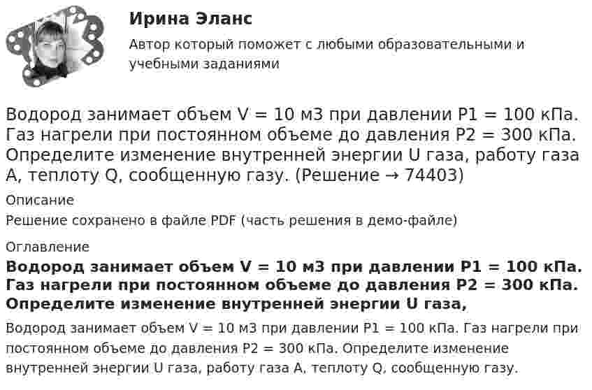     
            Описание
            Решение сохранено в файле PDF (часть решения в демо-файле) 
            Оглавление
            Водород занимает объем V = 10 м3 при давлении P1 = 100 кПа. Газ нагрели при постоянном объеме до давления P2 = 300 кПа. Определите изменение внутренней энергии U газа, работу газа A, теплоту Q, сообщенную газу.  
            
            
            Водород занимает объем 10м3 при давлении 0.1МПа. Его нагрели при постоянном объеме до давления 0.3МПа. Определить изменение внутренней энергии газа, работу, совершенную им, и теплоту, сообщенную газу. Водород занимает объем V = 10 м3 при давлении P1 = 100 кПа. Газ нагрели при постоянном объеме до давления P2 = 300 кПа. Определите изменение внутренней энергии U газа, работу газа A, теплоту Q, сообщенную газу.Водород занимает объём V = 10 м3 при давлении p1 = 100 кПа. Газ нагрели при постоянном объёме до давления p2 = 300 кПа. Определить:Водород занимает объём V1 = 10 м3 при давлении p1 = 0,1 МПа. Газ нагрели при постоянном объёме до давления p2 = 0,3 МПа. Определить изменение ∆U внутренней энергии газа, работу А, совершённую газом, теплоту Q, сообщённую газу.Водород, занимающий объём 5 л и находящийся под давлением 105 Па, адиабатно сжат до объёма 1 л. Найти работу сжатия и изменение внутренней энергии водорода.Водород имеет давление p=0.5 МПа и температуру T=10 градусов Цельсия. Определить концентрацию молекул газа и массу одной молекулы водорода.Водород массой 10 г изобарно расширяется, при этом объём его увеличивается в 2 раза. Определить изменение энтропии водорода при этом процессе.В однородном электрическом поле протон и частица без начальной  скорости прошли одинаковую ускоряющую разность потенциалов U = 1 ГВ. Определите отношение 1/2 длины волны де Бройля протона и альфа-частицыВодно-энергетический расчет мощности гидроэлектростанции (ГЭС). вариант 6 Задание в демо-файле. Решение в ворд. Негосударственное образовательное учреждение высшего образования Московский технологический институтВодный транспорт России как основа развития внешнеэкономической деятельности РоссииВодомеры устанавливаются только горизонтально: Выберите один ответ: a.Если расход слабо изменяется в течение суток. b.Крыльчатые и турбинные. c.Турбинные. d.Крыльчатые. e.Горячеводные.💯 Водоподготовка.ти (ответы на тест Синергия / МТИ / МосАП, октябрь 2022)Водоразборная, трубопроводная и смесительная арматура для систем хозяйственно-питьевого водопровода должнаустанавливаться на рабочее давление: Выберите один ответ:Водород занимает объём 10,0 м3 при давлении 0,1 МПа. Его нагрели при постоянном объёме до давления 0,3 МПа, затем, изотермически увеличив объём, довели давление газа до первоначального. 