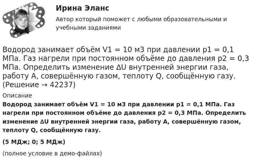     
          Описание
          Водород занимает объём V1 = 10 м3 при давлении p1 = 0,1 МПа. Газ нагрели при постоянном объёме до давления p2 = 0,3 МПа. Определить изменение ∆U внутренней энергии газа, работу А, совершённую газом, теплоту Q, сообщённую газу.(5 МДж; 0; 5 МДж)(полное условие в демо-файлах)  
            
            
            Водород занимает объём V = 10 м3 при давлении p1 = 100 кПа. Газ нагрели при постоянном объёме до давления p2 = 300 кПа. Определить:Водород занимает объём V1 = 10 м3 при давлении p1 = 0,1 МПа. Газ нагрели при постоянном объёме до давления p2 = 0,3 МПа. Определить изменение ∆U внутренней энергии газа, работу А, совершённую газом, теплоту Q, сообщённую газу.Водород, занимающий объём 5 л и находящийся под давлением 105 Па, адиабатно сжат до объёма 1 л. Найти работу сжатия и изменение внутренней энергии водорода.Водород имеет давление p=0.5 МПа и температуру T=10 градусов Цельсия. Определить концентрацию молекул газа и массу одной молекулы водорода.Водород массой 10 г изобарно расширяется, при этом объём его увеличивается в 2 раза. Определить изменение энтропии водорода при этом процессе.Водород массой 10 г нагрели на 200 К, причём газу было передано 40 кДж теплоты. Найти изменение внутренней энергии газа и совершённую им работу.Водород массой 4 г был нагрет на 10 К при постоянном давлении. Определить работу расширения газа.Водный транспорт России как основа развития внешнеэкономической деятельности РоссииВодомеры устанавливаются только горизонтально: Выберите один ответ: a.Если расход слабо изменяется в течение суток. b.Крыльчатые и турбинные. c.Турбинные. d.Крыльчатые. e.Горячеводные.💯 Водоподготовка.ти (ответы на тест Синергия / МТИ / МосАП, октябрь 2022)Водоразборная, трубопроводная и смесительная арматура для систем хозяйственно-питьевого водопровода должнаустанавливаться на рабочее давление: Выберите один ответ:Водород занимает объём 10,0 м3 при давлении 0,1 МПа. Его нагрели при постоянном объёме до давления 0,3 МПа, затем, изотермически увеличив объём, довели давление газа до первоначального. Водород занимает объем 10,0 м3 при давлении 0,1 МПа. Его нагрели при постоянном объеме до давления 0,3 МПа, затем, изотермически увеличив объем, довели давление газа до первоначального. Определить изменение внутренней энергии газа, работу, совершеннуВодород занимает объем 10м3 при давлении 0.1МПа. Его нагрели при постоянном объеме до давления 0.3МПа. Определить изменение внутренней энергии газа, работу, совершенную им, и теплоту, сообщенную газу. 