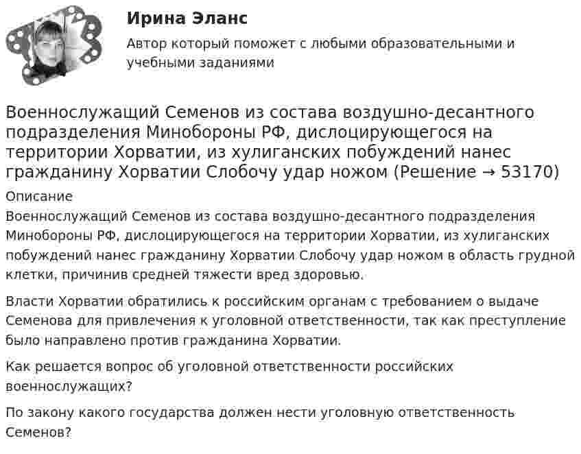      
            Описание
            	Военнослужащий Семенов из состава воздушно-десантного подразделения Минобороны РФ, дислоцирующегося на территории Хорватии, из хулиганских побуждений нанес гражданину Хорватии Слобочу удар ножом в область грудной клетки, причинив средней тяжести вред здоровью.	Власти Хорватии обратились к российским органам с требованием о выдаче Семенова для привлечения к уголовной ответственности, так как преступление было направлено против гражданина Хорватии.	Как решается вопрос об уголовной ответственности российских военнослужащих? 	По закону какого государства должен нести уголовную ответственность Семенов?  
            
            
            Водяной пар, совершая цикл Карно, получил теплоту Q1=84 кДж. Определить количество газа и его работу за один цикл, если температура нагревателя в три раза больше температуры охладителя Т2=300 К, а оВоеннослужащий Семенов из состава воздушно-десантного подразделения Минобороны РФ, дислоцирующегося  на территории Хорватии, из хулиганских побуждений нанес гражданину Хорватии Слобочу удар ножомВозбуждение вегетативной нервной системы, выброс гормонов, нейрохимические изменения, - это ... реакцияВозбуждение дела об административном правонарушенииВозбужденный атом водорода при переходе в основное состояние испустил два кванта, последовательно, с длинами волн 4,051 мкм и 97,25 нм. Определите энергию первоначального состояния данного атома. Возбужденный атом испускает фотон в течение 0,01 мкс. Длина волны излучения равна 600 нм. Найти, с какой точностью могут быть измерены энергия, длина волны и координата фотона.Возврастная психология - ММУ💯 Водоснабжение и водоотведение.ти (ответы на тест Синергия / МОИ / МТИ / МосАП, октябрь 2023)💯 Водоснабжение и водоотведение.ти (ответы на тест Синергия / МОИ / МТИ / МосАП, сентябрь 2023)💯 Водоснабжение и водоотведение.ти (правильные ответы на тест Синергия / МОИ / МТИ / МосАП)Водоснабжение и водоотведение.ти (тест с ответами Синергия/МОИ/ МТИ /МОСАП)Водохозяйственными расчетами определена возможность использования озера в целях с.-х. водоснабжения.   Начертить общую схему снабжения с.-х. объекта водой, которая подается к потребителю насосной станцией. Водоэмульсионная краска  Воду массой m = 0,1 кг нагревают от 20 C до 100 C и превращают в пар. Удельная теплоёмкость воды cуд = 4,19 103 Дж/(кг К), удельная теплота парообразования воды = 2,26 106 Дж/кг. Найти изменение энтропии при нагревании воды и превращении её в пар. 