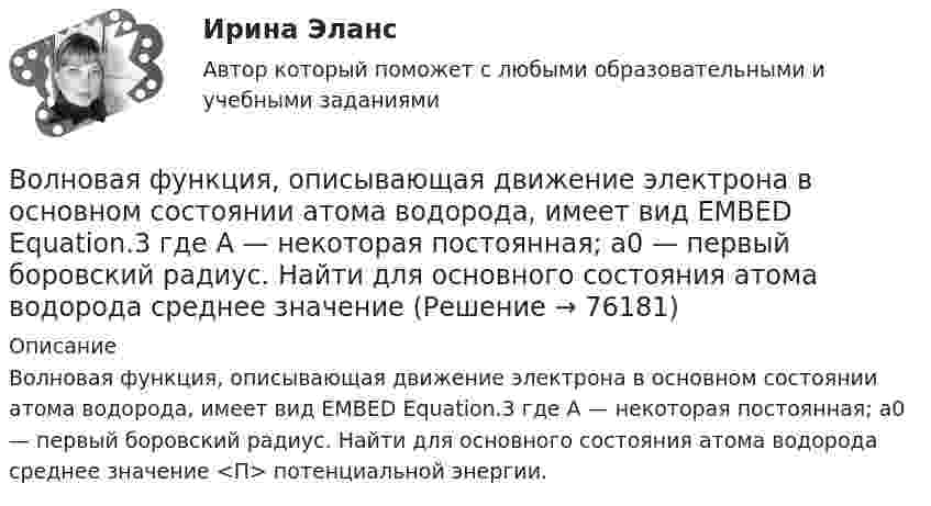      
            Описание
            Волновая функция, описывающая движение электрона в основном состоянии атома водорода, имеет вид EMBED Equation.3 где A — некоторая постоянная; a0 — первый боровский радиус. Найти для основного состояния атома водорода среднее значение <П> потенциальной энергии.   
            
            
            Волна распространяется со скоростью 340 м/с при частоте 450 Гц. Чему равна разность фаз колебаний в точках, отстоящих друг от друга на 1 м?Волновая функция, описывающая движение электрона в основном состоянии атома водорода, имеет вид EMBED Equation.3 где A — некоторая постоянная; a0 — первый боровский радиус. Найти для основного состояния атома водорода среднее значениеВолновая функция, описывающая движение электрона в основном состоянии атома водорода, имеет вид (r) = Ae–r/a0, где А — некоторая постоянная; a0 — первый боровский радиус. Найти для основного состояния атома водорода среднее значение Волновая функция, описывающая движение электрона в основном состоянии атома водорода, имеет вид (r) = Ae–r/a0, где А - некоторая постоянная; а0 - первый боровский радиус. Найти для основного состояния атома водорода наиболее вероятноеВолновая функция, описывающая движение электрона в основном состоянии атома водорода, имеет вид W(r) = Ae-r/a0, где А – некоторая постоянная, a0 – первый боровский радиус. Найти для основного состояния атома водорода наиболее вероятное расстояниеВолновая функция, описывающая движение электрона в основном состоянии атома водорода, имеет вид W(r) = Ae-r/a0, где А  – некоторая постоянная, a0 – первый боровский радиус. Найти для основного состояния среднее значение потенциальной энергии.Волновая функция, описывающая движение электрона в основном состоянии атома водорода, имеет вид W(r) = Aexp(-r/a0), где А – некоторая постоянная, а0 – первый боровский радиус. Найти для основного состояния среднее значение кулоновской силы.Волна в среде имеет длину 4,2·10-7 м, а после перехода во вторую среду – 5,6·10-7 м. Как изменилась скорость распространения волны во второй среде по сравнению со скоростью в первой среде?Волна длиной l = 1 м распространяется со скоростью V = 1 м/с. Определить период колебаний волны.  (1 с)Волна описывается уравнением  x = 0,03 sin п(t – y/5).  Определить смещение частиц среды через время 2,5 с на расстоянии 10 м от источника колебаний.Волна описывается уравнением  x = 0,1 sin p(t – y/10).  Определить смещение точек среды для времени t = 5 с в точке с y = 40 м.Волна распространяется в упругой среде со скоростью 100 м/с. Наименьшее расстояние между точками среды, фазы колебаний которых противоположны, равно 1 м. Определить:  1) частоту колебаний;Волна распространяется в упругой среде со скоростью u = 100 м/с. Наименьшее расстояние Dx между точками среды, фазы колебаний которых противоположны, равно 1 м. Определить частоту v колебаний.Волна распространяется по прямой со скоростью 20 м/с. Две точки, находящиеся на этой прямой на расстояниях 12 и 15 м от источника волн, колеблются с разностью фаз 0,75п. Определить длину волны и период колебаний.