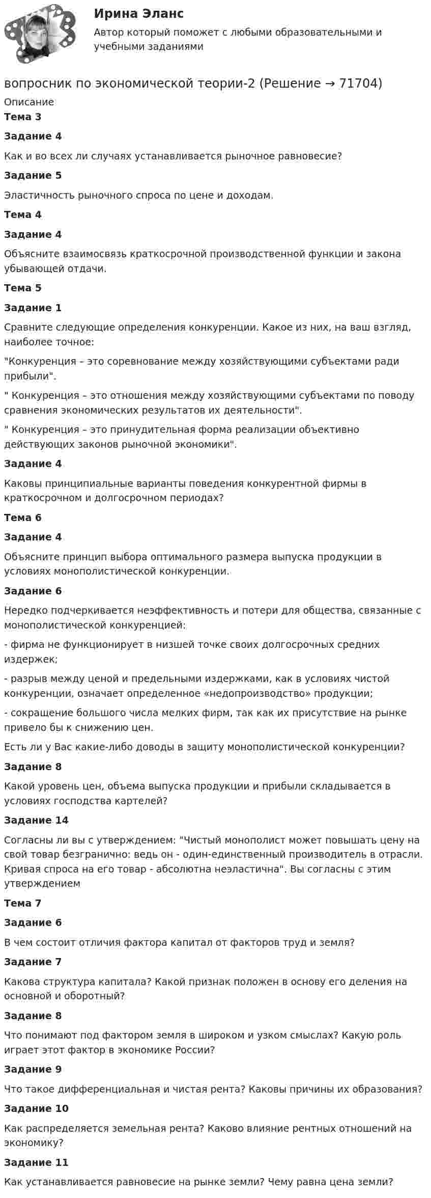      
            Описание
            Тема 3Задание 4Как и во всех ли случаях устанавливается рыночное равновесие? Задание 5Эластичность рыночного спроса по цене и доходам.Тема 4Задание 4Объясните взаимосвязь краткосрочной производственной функции и закона убывающей отдачи.Тема 5Задание 1	Сравните следующие определения конкуренции. Какое из них, на ваш взгляд, наиболее точное:	  Конкуренция – это соревнование между хозяйствующими субъектами ради прибыли.	   Конкуренция – это отношения между хозяйствующими субъектами по поводу сравнения экономических результатов их деятельности.	   Конкуренция – это принудительная форма реализации объективно действующих законов рыночной экономики. Задание 4Каковы принципиальные варианты поведения конкурентной фирмы в краткосрочном и долгосрочном периодах?Тема 6Задание 4Объясните принцип выбора оптимального размера выпуска продукции в условиях монополистической конкуренции.Задание 6	Нередко подчеркивается неэффективность и потери для общества, связанные с монополистической конкуренцией:	-     фирма не функционирует в низшей точке своих долгосрочных средних издержек;	-   разрыв между ценой и предельными издержками, как в условиях чистой конкуренции, означает определенное «недопроизводство» продукции;	-  сокращение большого числа мелких фирм, так как их присутствие на рынке привело бы к снижению цен.	Есть ли у Вас какие-либо доводы в защиту монополистической конкуренции?Задание 8Какой уровень цен, объема выпуска продукции и прибыли складывается в условиях господства картелей?Задание 14Согласны ли вы с утверждением: Чистый монополист может повышать цену на свой  товар безгранично: ведь он - один-единственный производитель в отрасли. Кривая спроса на его товар - абсолютна неэластична. Вы согласны с этим утверждениемТема 7Задание 6В чем состоит отличия фактора капитал от факторов труд и земля?Задание 7Какова структура капитала? Какой признак положен в основу его деления на основной и оборотный?Задание 8Что понимают под фактором земля в широком и узком смыслах? Какую роль играет этот фактор в экономике России?Задание 9Что такое дифференциальная и чистая рента? Каковы причины их образования?Задание 10Как распределяется земельная рента? Каково влияние рентных отношений на экономику?Задание 11Как устанавливается равновесие на рынке земли? Чему равна цена земли?   
            
            
            Вопрос: Неналоговые доходы федерального бюджета – это … вопросник по экономической теории-2Вопрос о финансовых затратах на мероприятия по профессиональному развитию персонала:...вопрос по уголовному правуВопросы: В каком случае основные виды обозначаются на чертежах? Расшифруйте надпись М12х2? Какое изображение называется местным разрезом и какой линией он ограничивается? Чертежи в Автокаде:Вопросы для анализа 6-ти риторических текстов анализ необходимо сделать по каждому из 6-ти отдельно т.е. должно быть 6 анализа по следующим вопросам: 1.Целевая установка оратора 2.Композиционное построение речиВОПРОСЫ ДЛЯ ОЦЕНКИ КАЧЕСТВА УСВОЕНИЯ ДИСЦИПЛИНЫ  - ВАРИАНТ №5Вопрос №1 Выполните аннотирование статьи. THE BUSINESS PARTNERSHIP When a proprietor wants to expand a business, one way to do so is to form a partnership, a business formed for profit by two or more co_ownersВопрос №1 Классификация затрат для определения себестоимости. Вопрос №2 Предприятие производит шоколад. Новый покупатель предложил купить оптом 20 000 плиток шоколада по 7,5 руб. за единицу, всего на 150 000 руб., он берет на себя транспортные расходы. Руководитель настроен против спецзаказа, так как цена 7,5 руб. ниже полной себестоимости (8,125 руб.). Следует ли принять заказ?Вопрос №1 Управленческий учет и центры ответственности. Вопрос №2 Предприятие имеет 3 передела. Изготовлено 200 изделий. Согласно установленным нормам первому цеху отпущено сырья и материалов на 17 000 руб., затраты на обработку составили 9 000 руб. Вторым переделом израсходовано на обработку 8 000 руб., третьим - 11 000 руб. Определить себестоимость по переделам.Вопрос № 1. Установите правильную последовательность этапов кругооборота капитала в коммерческой организации, используя обозначенияВопрос №28. Золь AgJ получен при добавлении 20 см3 0,01 н раствора AgNO3 к 28 см3 0,005 н раствора KJ. Золь подвергнут ультрафильтрации на фильтре из неглазурованного фаянса. Удачен ли опыт? Вопрос № 2. Компания ЗАО «Авто-Гарант» осуществляет добровольное страхование транспортных средств. 25 декабря 2012 г. компания ОАО «Супер-Энерджи» приобрела и оплатила полис на страховое обслуживание принадлежащих компании легковых автомобилей на 2013 г. стоимостью 240 000 руб. ОАО «Супер-Энерджи» предоставляет финансовую отчётность ежеквартально.Вопрос №40. Отличаются ли ξ–потенциалы типичных золей и суспензий