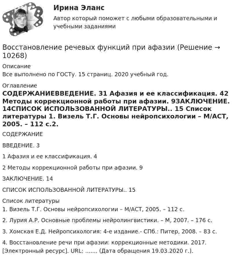      
          Описание
          Все выполнено по ГОСТу. 15 страниц. 2020 учебный год. 
          Оглавление
          СОДЕРЖАНИЕВВЕДЕНИЕ. 31 Афазия и ее классификация. 42 Методы коррекционной работы при афазии. 9ЗАКЛЮЧЕНИЕ. 14СПИСОК ИСПОЛЬЗОВАННОЙ ЛИТЕРАТУРЫ.. 15 
          Список литературы
          1. Визель Т.Г. Основы нейропсихологии – М/АСТ, 2005. – 112 с.2. Лурия А.Р. Основные проблемы нейролингвистики. – М, 2007. – 176 с.3. Хомская Е.Д. Нейропсихология: 4-е издание.- СПб.: Питер, 2008. – 83 с.4. Восстановление речи при афазии: коррекционные методики. 2017. [Электронный ресурс]. URL: ....... (Дата обращения 19.03.2020 г.).
            
            
            Восстановление работоспособности ЦПГ Ford Transit (Расчетно-графическая работа)Восстановление речевых функций при афазииВ отделе продаж общества с ограниченной ответственностью (ООО) «Вега» регулярно происходят конфликты между сотрудниками. В ходе мониторинга психологического климата, психологом организации была выявлена следующая причина конфликтов: руководитель В Отдел МВД России по району Дорогомилово г. Москвы обратилась гражданка Украины О.В. Стешенко, В отечественной психологии деятельность — это:В отечественной психологии личность это:В отечественных условиях управленческая информация по вопросам мотивации персонала имеет ...Воспитание устойчивости организма к воздействиям неблагоприятных гигиенических производственных факторов трудаВоспользовавшись моделью идеального грунта, определить эквивалентный диаметр пор данного образца.  Вариант 35Восприятие визуальной среды - контрольнаяВосприятие — это:Восстановителем называется элемент, который в ходе реакции …Восстановите правильную последовательность из приведенных ниже предложений:   первая часть основного вопроса философии  Восстановление полностью или частично утраченных способностей - это
