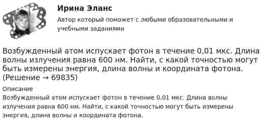      
            Описание
            Возбужденный атом испускает фотон в течение 0,01 мкс. Длина волны излучения равна 600 нм. Найти, с какой точностью могут быть измерены энергия, длина волны и координата фотона.   
            
            
            Возбужденный атом водорода при переходе в основное состояние испустил два кванта, последовательно, с длинами волн 4,051 мкм и 97,25 нм. Определите энергию первоначального состояния данного атома. Возбужденный атом испускает фотон в течение 0,01 мкс. Длина волны излучения равна 600 нм. Найти, с какой точностью могут быть измерены энергия, длина волны и координата фотона.Возврастная психология - ММУВоздействие каждого последующего тренировочного занятия должно наслаиваться на следы предыдущего, закрепляя и углубляя их, чтобы в наибольшей степени обеспечить возможную в данных конкретных условиях преемственность положительного эффекта тренировки Воздействие личности на процесс разработки и принятия решенийВоздействие на конфликт, в результате которого ликвидируются его основные структурные элементы,-это ... конфликта Воздействие на конфликт, в результате которого ликвидируются основные структурные элементы конфликта, - это ... конфликтаВодохозяйственными расчетами определена возможность использования озера в целях с.-х. водоснабжения.   Начертить общую схему снабжения с.-х. объекта водой, которая подается к потребителю насосной станцией. Водоэмульсионная краска  Воду массой m = 0,1 кг нагревают от 20 C до 100 C и превращают в пар. Удельная теплоёмкость воды cуд = 4,19 103 Дж/(кг К), удельная теплота парообразования воды = 2,26 106 Дж/кг. Найти изменение энтропии при нагревании воды и превращении её в пар. Воду массой m = 0,1 кг нагревают от 20 °C до 100 °C и превращают в пар. Удельная теплоёмкость воды cуд = 4,19·103 Дж/(кг·К), удельная теплота парообразования воды l = 2,26·106 Дж/кг. Найти изменение энтропии при нагревании воды и превращенииВодяной пар, совершая цикл Карно, получил теплоту Q1=84 кДж. Определить количество газа и его работу за один цикл, если температура нагревателя в три раза больше температуры охладителя Т2=300 К, а оВоеннослужащий Семенов из состава воздушно-десантного подразделения Минобороны РФ, дислоцирующегося  на территории Хорватии, из хулиганских побуждений нанес гражданину Хорватии Слобочу удар ножомВозбуждение вегетативной нервной системы, выброс гормонов, нейрохимические изменения, - это ... реакция