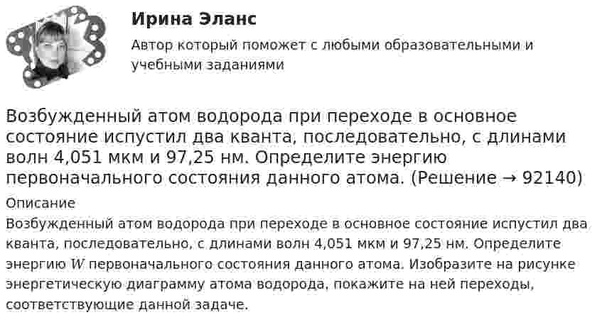      
            Описание
            Возбужденный атом водорода при переходе в основное состояние испустил два кванта, последовательно, с длинами волн 4,051 мкм и 97,25 нм. Определите энергию 𝑊 первоначального состояния данного атома. Изобразите на рисунке энергетическую диаграмму атома водорода, покажите на ней переходы, соответствующие данной задаче.   
            
            
            Возбуждение дела об административном правонарушенииВозбужденный атом водорода при переходе в основное состояние испустил два кванта, последовательно, с длинами волн 4,051 мкм и 97,25 нм. Определите энергию первоначального состояния данного атома. Возбужденный атом испускает фотон в течение 0,01 мкс. Длина волны излучения равна 600 нм. Найти, с какой точностью могут быть измерены энергия, длина волны и координата фотона.Возврастная психология - ММУВоздействие каждого последующего тренировочного занятия должно наслаиваться на следы предыдущего, закрепляя и углубляя их, чтобы в наибольшей степени обеспечить возможную в данных конкретных условиях преемственность положительного эффекта тренировки Воздействие личности на процесс разработки и принятия решенийВоздействие на конфликт, в результате которого ликвидируются его основные структурные элементы,-это ... конфликта Водоснабжение и водоотведение.ти (тест с ответами Синергия/МОИ/ МТИ /МОСАП)Водохозяйственными расчетами определена возможность использования озера в целях с.-х. водоснабжения.   Начертить общую схему снабжения с.-х. объекта водой, которая подается к потребителю насосной станцией. Водоэмульсионная краска  Воду массой m = 0,1 кг нагревают от 20 C до 100 C и превращают в пар. Удельная теплоёмкость воды cуд = 4,19 103 Дж/(кг К), удельная теплота парообразования воды = 2,26 106 Дж/кг. Найти изменение энтропии при нагревании воды и превращении её в пар. Воду массой m = 0,1 кг нагревают от 20 °C до 100 °C и превращают в пар. Удельная теплоёмкость воды cуд = 4,19·103 Дж/(кг·К), удельная теплота парообразования воды l = 2,26·106 Дж/кг. Найти изменение энтропии при нагревании воды и превращенииВодяной пар, совершая цикл Карно, получил теплоту Q1=84 кДж. Определить количество газа и его работу за один цикл, если температура нагревателя в три раза больше температуры охладителя Т2=300 К, а оВоеннослужащий Семенов из состава воздушно-десантного подразделения Минобороны РФ, дислоцирующегося  на территории Хорватии, из хулиганских побуждений нанес гражданину Хорватии Слобочу удар ножом