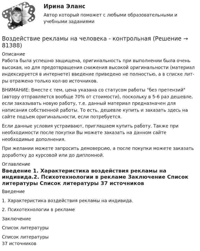      
            Описание
            Работа была успешно защищена, оригинальность при выполнении была очень высокая, но для предотвращения снижения высокой оригинальности (материал индексируется в интернете) введение приведено не полностью, а в списке лит-ры отражено только кол-во источников.ВНИМАНИЕ: Вместе с тем, цена указана со статусом работы без претензий (автору отправляется вообще 70% от стоимости), поскольку в 5-6 раз дешевле, если заказывать новую работу, т.е. данный материал предназначен для написания собственной работы. То есть, дешевле купить и заказать здесь на сайте подъем оригинальности, если потребуется.Если данные условия устраивают, приглашаем купить работу. Также при необходимости после покупки Вы можете заказать на данном сайте необходимые дополнения.При желании можете запросить демоверсию, а после покупки можете заказать доработку до курсовой или до дипломной. 
            Оглавление
            Введение 1. Характеристика воздействия рекламы на индивида.2. Психотехнологии в рекламе Заключение Список литературы  
            Список литературы
            37 источников 
            
            
            Воздействие, оказываемое на спрос потребителя за счет изменения реального дохода, вызванного изменением цены блага без учета эффекта замещения, – это эффект … Воздействие рекламы на человека - контрольнаяВоздействующие на человека барометрическое давление, газовый состав и влажность воздуха, температура окружающей среды и солнечная радиация называютсяВоздух, занимавший объём 10 л при давлении 0,1 МПа, был адиабатически сжат до объёма 1 л. Под каким давлением находится воздух после сжатия?Воздух, занимавший объем V1 = 10 л при давлении р1 = 100 кПа, был адиабатно сжат до объема V2 = 1 л. Под каким давлением р2 находится воздух после сжатия?Воздух, занимавший объём V = 20 л при нормальном атмосферном давлении (p1 = 101 кПа), адиабатически сжимается до объёма V2 = 2 л. Определить давление p2 воздуха после сжатия.Воздух, занимающий объём V1 = 10 л при нормальном атмосферном давлении, был адиабатически сжат до V2 = 1 л. Каково давление газа после сжатия? Какую работу совершили над газом?Возбуждение дела об административном правонарушенииВозбужденный атом водорода при переходе в основное состояние испустил два кванта, последовательно, с длинами волн 4,051 мкм и 97,25 нм. Определите энергию первоначального состояния данного атома. Возбужденный атом испускает фотон в течение 0,01 мкс. Длина волны излучения равна 600 нм. Найти, с какой точностью могут быть измерены энергия, длина волны и координата фотона.Возврастная психология - ММУВоздействие каждого последующего тренировочного занятия должно наслаиваться на следы предыдущего, закрепляя и углубляя их, чтобы в наибольшей степени обеспечить возможную в данных конкретных условиях преемственность положительного эффекта тренировки Воздействие личности на процесс разработки и принятия решенийВоздействие на конфликт, в результате которого ликвидируются его основные структурные элементы,-это ... конфликта 