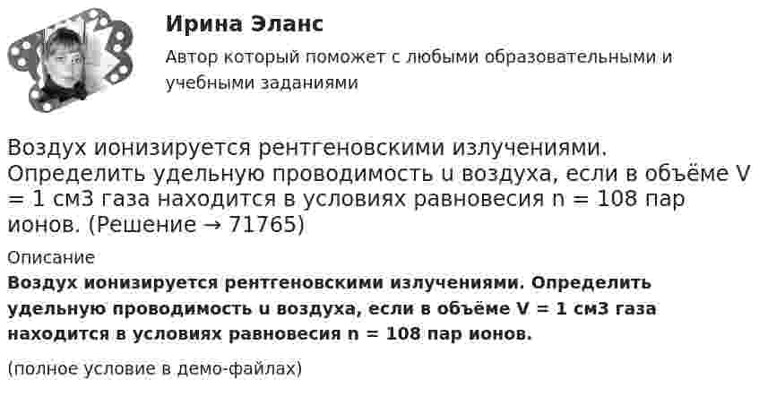     
            Описание
            Воздух ионизируется рентгеновскими излучениями. Определить удельную проводимость u воздуха, если в объёме V = 1 см3 газа находится в условиях равновесия n = 108 пар ионов.(полное условие в демо-файлах)   
            
            
            Воздух, занимающий объём V1 = 10 л при нормальном атмосферном давлении, был адиабатически сжат до V2 = 1 л. Каково давление газа после сжатия? Какую работу совершили над газом?Воздух ионизируется рентгеновскими излучениями. Определить удельную проводимость u воздуха, если в объёме V = 1 см3 газа находится в условиях равновесия n = 108 пар ионов.Воздух ионизируется рентгеновскими лучами. Определить удельную проводимость воздуха, если в объёме 1 см3 газа находится в условиях равновесия 108 пар ионов.Воздух массой 1 кг сжимают адиабатно так, что объём его уменьшается в 6 раз, а затем при постоянном объёме давление возрастает в 1,5 раза. Определить приращение энтропии.Воздух массою 1 кг, находящийся при температуре 30 °C и давлении 1,5 атм, расширяется адиабатно, его давление при этом падает до 1 атм. Найти:Воздух между пластинами плоского конденсатора ионизируется рентгеновским излучением. Сила тока, текущего между пластинами, равна 10 мкА. Площадь каждой пластины конденсатора равна 200 см2, расстояние между ними 1 см,Воздух между электродами ионизационной камеры ионизируется рентгеновскими лучами. Сила тока I, текущего через камеру, 1,2·10-6 А. Площадь каждого электрода S = 300 см2, расстояние между ними d = 2 см, разность потенциаловВоздействие на конфликт, в результате которого ликвидируются его основные структурные элементы,-это ... конфликта Воздействие на конфликт, в результате которого ликвидируются основные структурные элементы конфликта, - это ... конфликтаВоздействие, оказываемое на спрос потребителя за счет изменения реального дохода, вызванного изменением цены блага без учета эффекта замещения, – это эффект … Воздействие рекламы на человека - контрольнаяВоздействующие на человека барометрическое давление, газовый состав и влажность воздуха, температура окружающей среды и солнечная радиация называютсяВоздух, занимавший объём 10 л при давлении 0,1 МПа, был адиабатически сжат до объёма 1 л. Под каким давлением находится воздух после сжатия?Воздух, занимавший объем V1 = 10 л при давлении р1 = 100 кПа, был адиабатно сжат до объема V2 = 1 л. Под каким давлением р2 находится воздух после сжатия?
