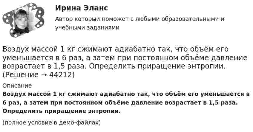     
            Описание
            Воздух массой 1 кг сжимают адиабатно так, что объём его уменьшается в 6 раз, а затем при постоянном объёме давление возрастает в 1,5 раза. Определить приращение энтропии.(полное условие в демо-файлах)  
            
            
            Воздух ионизируется рентгеновскими лучами. Определить удельную проводимость воздуха, если в объёме 1 см3 газа находится в условиях равновесия 108 пар ионов.Воздух массой 1 кг сжимают адиабатно так, что объём его уменьшается в 6 раз, а затем при постоянном объёме давление возрастает в 1,5 раза. Определить приращение энтропии.Воздух массою 1 кг, находящийся при температуре 30 °C и давлении 1,5 атм, расширяется адиабатно, его давление при этом падает до 1 атм. Найти:Воздух между пластинами плоского конденсатора ионизируется рентгеновским излучением. Сила тока, текущего между пластинами, равна 10 мкА. Площадь каждой пластины конденсатора равна 200 см2, расстояние между ними 1 см,Воздух между электродами ионизационной камеры ионизируется рентгеновскими лучами. Сила тока I, текущего через камеру, 1,2·10-6 А. Площадь каждого электрода S = 300 см2, расстояние между ними d = 2 см, разность потенциаловВоздух, находившийся под давлением 100 кПа, был адиабатически сжат до давления 1 МПа. Найти давление, которое установится, когда сжатый воздух, сохраняя объём неизменным, охладится до первоначальной температуры.Воздух, находившийся под давлением 105 Па, был адиабатически сжат до давления 106 Па. Каково будет давление, когда сжатый воздух, сохраняя объём неизменным, охладится до первоначальной температуры?Воздействие, оказываемое на спрос потребителя за счет изменения реального дохода, вызванного изменением цены блага без учета эффекта замещения, – это эффект … Воздействие рекламы на человека - контрольнаяВоздействующие на человека барометрическое давление, газовый состав и влажность воздуха, температура окружающей среды и солнечная радиация называютсяВоздух, занимавший объём 10 л при давлении 0,1 МПа, был адиабатически сжат до объёма 1 л. Под каким давлением находится воздух после сжатия?Воздух, занимавший объем V1 = 10 л при давлении р1 = 100 кПа, был адиабатно сжат до объема V2 = 1 л. Под каким давлением р2 находится воздух после сжатия?Воздух, занимавший объём V = 20 л при нормальном атмосферном давлении (p1 = 101 кПа), адиабатически сжимается до объёма V2 = 2 л. Определить давление p2 воздуха после сжатия.Воздух, занимающий объём V1 = 10 л при нормальном атмосферном давлении, был адиабатически сжат до V2 = 1 л. Каково давление газа после сжатия? Какую работу совершили над газом?