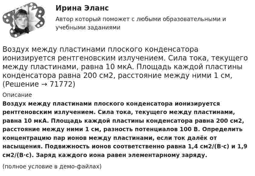     
            Описание
            Воздух между пластинами плоского конденсатора ионизируется рентгеновским излучением. Сила тока, текущего между пластинами, равна 10 мкА. Площадь каждой пластины конденсатора равна 200 см2, расстояние между ними 1 см, разность потенциалов 100 В. Определить концентрацию пар ионов между пластинами, если ток далёк от насыщения. Подвижность ионов соответственно равна 1,4 см2/(В·с) и 1,9 см2/(В·с). Заряд каждого иона равен элементарному заряду.(полное условие в демо-файлах)   
            
            
            Воздух массою 1 кг, находящийся при температуре 30 °C и давлении 1,5 атм, расширяется адиабатно, его давление при этом падает до 1 атм. Найти:Воздух между пластинами плоского конденсатора ионизируется рентгеновским излучением. Сила тока, текущего между пластинами, равна 10 мкА. Площадь каждой пластины конденсатора равна 200 см2, расстояние между ними 1 см,Воздух между электродами ионизационной камеры ионизируется рентгеновскими лучами. Сила тока I, текущего через камеру, 1,2·10-6 А. Площадь каждого электрода S = 300 см2, расстояние между ними d = 2 см, разность потенциаловВоздух, находившийся под давлением 100 кПа, был адиабатически сжат до давления 1 МПа. Найти давление, которое установится, когда сжатый воздух, сохраняя объём неизменным, охладится до первоначальной температуры.Воздух, находившийся под давлением 105 Па, был адиабатически сжат до давления 106 Па. Каково будет давление, когда сжатый воздух, сохраняя объём неизменным, охладится до первоначальной температуры?Воздух, находившийся под давлением 1 атм, был адиабатически сжат до давления 10 атм? Каково будет давление, когда сжатый воздух, сохраняя объём неизменным, охладится до первоначальной температуры?Воздух объёмом 1,45 м3, находящийся при температуре 20 ºC и давлении 100 кПа, превратили в жидкое состояние. Какой объём займёт жидкий воздух, если его плотность 861 кг/м3?Воздействующие на человека барометрическое давление, газовый состав и влажность воздуха, температура окружающей среды и солнечная радиация называютсяВоздух, занимавший объём 10 л при давлении 0,1 МПа, был адиабатически сжат до объёма 1 л. Под каким давлением находится воздух после сжатия?Воздух, занимавший объем V1 = 10 л при давлении р1 = 100 кПа, был адиабатно сжат до объема V2 = 1 л. Под каким давлением р2 находится воздух после сжатия?Воздух, занимавший объём V = 20 л при нормальном атмосферном давлении (p1 = 101 кПа), адиабатически сжимается до объёма V2 = 2 л. Определить давление p2 воздуха после сжатия.Воздух, занимающий объём V1 = 10 л при нормальном атмосферном давлении, был адиабатически сжат до V2 = 1 л. Каково давление газа после сжатия? Какую работу совершили над газом?Воздух ионизируется рентгеновскими излучениями. Определить удельную проводимость u воздуха, если в объёме V = 1 см3 газа находится в условиях равновесия n = 108 пар ионов.Воздух ионизируется рентгеновскими лучами. Определить удельную проводимость воздуха, если в объёме 1 см3 газа находится в условиях равновесия 108 пар ионов.