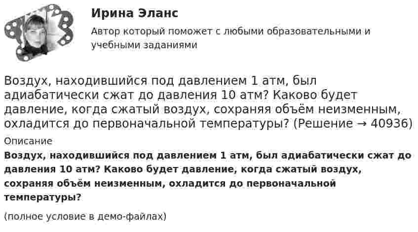     
          Описание
          Воздух, находившийся под давлением 1 атм, был адиабатически сжат до давления 10 атм? Каково будет давление, когда сжатый воздух, сохраняя объём неизменным, охладится до первоначальной температуры?(полное условие в демо-файлах)  
            
            
            Воздух, находившийся под давлением 105 Па, был адиабатически сжат до давления 106 Па. Каково будет давление, когда сжатый воздух, сохраняя объём неизменным, охладится до первоначальной температуры?Воздух, находившийся под давлением 1 атм, был адиабатически сжат до давления 10 атм? Каково будет давление, когда сжатый воздух, сохраняя объём неизменным, охладится до первоначальной температуры?Воздух объёмом 1,45 м3, находящийся при температуре 20 ºC и давлении 100 кПа, превратили в жидкое состояние. Какой объём займёт жидкий воздух, если его плотность 861 кг/м3?Воздух поступает в горизонтальную трубу с внутренним диаметром d = 152ммВоздух представляет смесь газов. Пусть на уровне земли отношение концентраций кислорода и азота равно n01/n02. Используя распределение Больцмана определить отношение концентраций этих газов на высоте h = 1000 м.Воздух при давлении p1 = 0,1 МПа и температуре t1 = 27°С сжимается в компрессоре до р2 = 3,5 МПа. Определить величину работы L, затраченной на сжатие 100 кг воздуха, если воздух сжимается изотермически.Воздушно-тепловые завесы смешивающего типа, при расчетной температуре наружного воздуха в холодный период года (параметры Б) от -15°С - 20°С, следует проектировать, если числа людей проходящих через наружные двери вестибюлей общественных и Воздух, занимающий объём V1 = 10 л при нормальном атмосферном давлении, был адиабатически сжат до V2 = 1 л. Каково давление газа после сжатия? Какую работу совершили над газом?Воздух ионизируется рентгеновскими излучениями. Определить удельную проводимость u воздуха, если в объёме V = 1 см3 газа находится в условиях равновесия n = 108 пар ионов.Воздух ионизируется рентгеновскими лучами. Определить удельную проводимость воздуха, если в объёме 1 см3 газа находится в условиях равновесия 108 пар ионов.Воздух массой 1 кг сжимают адиабатно так, что объём его уменьшается в 6 раз, а затем при постоянном объёме давление возрастает в 1,5 раза. Определить приращение энтропии.Воздух массою 1 кг, находящийся при температуре 30 °C и давлении 1,5 атм, расширяется адиабатно, его давление при этом падает до 1 атм. Найти:Воздух между пластинами плоского конденсатора ионизируется рентгеновским излучением. Сила тока, текущего между пластинами, равна 10 мкА. Площадь каждой пластины конденсатора равна 200 см2, расстояние между ними 1 см,Воздух между электродами ионизационной камеры ионизируется рентгеновскими лучами. Сила тока I, текущего через камеру, 1,2·10-6 А. Площадь каждого электрода S = 300 см2, расстояние между ними d = 2 см, разность потенциалов