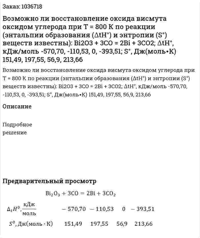 Возможно ли восстановление оксида висмута оксидом углерода  при Т = 800 К по реакции (энтальпии образования (∆tH°) и энтропии (S°) веществ известны): Bi2O3 + 3CO = 2Bi + 3CO2;  ∆tH°, кДж/моль   -570,70,  -110,53,   0,   -393,51;   S°, Дж(моль∙К)   151,49,    197,55,    56,9,    213,66 