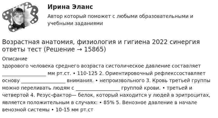      
          Описание
           здорового человека среднего возраста систолическое давление составляет __________________ мм рт.ст. • 110-125 2. Ориентировочный рефлекссоставляет основу __________________ внимания. • непроизвольного 3. Кровь третьей группы можно переливать людям с __________________ группой крови. • третьей и четвертой 4. Резус-фактор— белок, который находится у людей в эритроцитах, является положительным в случаях: • 85% 5. Венозное давление в начале венозной системы • 10-15 мм рт.ст  
            
            
            Возрастная анатомия, физиология и гигиена Возрастная анатомия, физиология и гигиена 2022 синергия ответы тестВозрастная анатомия, физиология и гигиена 2 курс НСПК тестирование 1Возрастная анатомия, физиология и гигиена 2 курс НСПК Тестирование 2Возрастная анатомия, физиология и гигиена (второй семестр) Практическая работа 2. ОСЭКВозрастная анатомия, физиология и гигиена   Глоссарий по курсу (кроссворд)   НСПКВозрастная анатомия, физиология и гигиена (ДО, СпДО, 1 часть)Возобновляемая энергетика мировые тенденции развитияВозобновляемые источники энергии ОТВЕТЫ 2022Возрастающая стоимость актива за определенный промежуток времени  называется Возраст, начиная с которого учитывается мнение ребенка при решении в семье любого вопроса, затрагивающего его интересы, составляет …Возрастная анатомияВозрастная анатомияВозрастная анатомия, физиология и гигиена