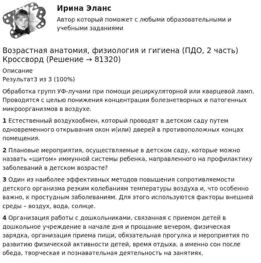      
            Описание
            Результат3 из 3 (100%) Обработка групп УФ-лучами при помощи рециркуляторной или кварцевой ламп. Проводится с целью понижения концентрации болезнетворных и патогенных микроорганизмов в воздухе.1 Естественный воздухообмен, который проводят в детском саду путем одновременного открывания окон и(или) дверей в противоположных концах помещения.2 Плановые мероприятия, осуществляемые в детском саду, которые можно назвать «щитом» иммунной системы ребенка, направленного на профилактику заболеваний в детском возрасте?3 Один из наиболее эффективных методов повышения сопротивляемости детского организма резким колебаниям температуры воздуха и, что особенно важно, к простудным заболеваниям. Для этого используются факторы внешней среды – воздух, вода, солнце.4 Организация работы с дошкольниками, связанная с приемом детей в дошкольное учреждение в начале дня и прощание вечером, физическая зарядка, организация приема пищи, обязательная прогулка и мероприятия по развитию физической активности детей, время отдыха, а именно сон после обеда, творческая и познавательная деятельность на занятиях.   
            
            
            Возрастная анатомия, физиология и гигиена (ПДО, 2 часть) Комплексное задание НСПКВозрастная анатомия, физиология и гигиена (ПДО, 2 часть) КроссвордВозрастная анатомия, физиология и гигиена (ПДО, 2 часть) КроссвордВозрастная анатомия, физиология и гигиена (ПДО, 2 часть) практическая 4 задания 1-6Возрастная анатомия, физиология и гигиена (ПДО, 2 часть) Практическое занятие 3Возрастная анатомия, физиология и гигиена (ПДО, 2 часть)    Практическое занятие 5Возрастная анатомия, физиология и гигиена (ПДО, 2 часть) Практическое занятие 5Возрастная анатомия, физиология и гигиена (ПДО, 2 часть)Возрастная анатомия, физиология и гигиена (ПДО, 2 часть)Возрастная анатомия, физиология и гигиена (ПДО, 2 часть)Возрастная анатомия, физиология и гигиена (ПДО, 2 часть)Возрастная анатомия, физиология и гигиена (ПДО, 2 часть)Возрастная анатомия, физиология и гигиена (ПДО, 2 часть)Возрастная анатомия, физиология и гигиена (ПДО, 2 часть)