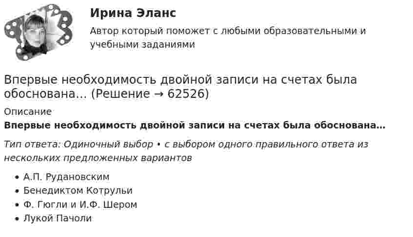      
            Описание
            Впервые необходимость двойной записи на счетах была обоснована…Тип ответа: Одиночный выбор • с выбором одного правильного ответа из нескольких предложенных вариантовА.П. РудановскимБенедиктом КотрульиФ. Гюгли и И.Ф. ШеромЛукой Пачоли   
            
            
            В первой урне 5 белых и 3 черных шара, во второй – 6 белых и 9 черных. Из второй урны случайным образом перекладывают в первую два шара, после чего из первой урны берут один шар. Какова вероятность того, что этот шар белый?Впервые необходимость двойной записи на счетах была обоснована…Впервые принципы инклюзивного образования на международном уровне были зафиксированы вВпервые принципы обучения сформулировал …Впервые термин «мотивация» употребил … в статье «Четыре принципа достаточной причины»В переводе с латинского языка слово «конституция» обозначает «…»В перечень продукции, товаров, услуг, по которым государственное регулирование цен осуществляют Правительство РФ и федеральные органы исполнительной власти, включены ...В отчетном году предприятие реализовало основную продукцию собственного производства на сумму 76 млн руб. Кроме этого, оказаны услуги по перевозке грузов сторонним организациям на сумму 570 тыс. руб.; от продажи прочей продукции, произведеннойВ отчетном году себестоимость товарной продукции составила 460,3 тыс. р., затраты на один рубль товарной продукции – 0,98 р.во что лучше всего инвестироватьВ ПАО «Ростехнология» органами прокуратуры выявлены следующие нарушения трудового законодательства: отсутствует график отпусков; не ведется надлежащий учет рабочего времени В пассиве баланса сгруппированы …В педагогическом исследовании есть формулировка одной из его методологических характеристик, которую определяют как процесс организации самостоятельной работы студентов, детерминирующей повышение качества усвоения дидактических понятий. Определите В педагогическом исследовании обозначена проблема: как организовать самостоятельную работу студентов, чтобы повысить качество усвоения дидактических понятий? Этот компонент исследования помогает теоретически обосновать и разработать методическое 