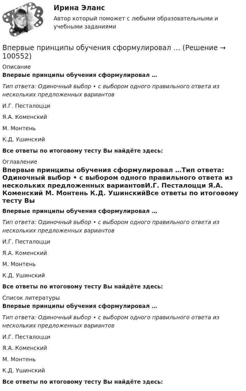      
            Описание
            Впервые принципы обучения сформулировал …Тип ответа: Одиночный выбор • с выбором одного правильного ответа из нескольких предложенных вариантовИ.Г. Песталоцци Я.А. Коменский М. Монтень К.Д. УшинскийВсе ответы по итоговому тесту Вы найдёте здесь:  
            Оглавление
            Впервые принципы обучения сформулировал …Тип ответа: Одиночный выбор • с выбором одного правильного ответа из нескольких предложенных вариантовИ.Г. Песталоцци Я.А. Коменский М. Монтень К.Д. УшинскийВсе ответы по итоговому тесту Вы найдёте здесь:  
            Список литературы
            Впервые принципы обучения сформулировал …Тип ответа: Одиночный выбор • с выбором одного правильного ответа из нескольких предложенных вариантовИ.Г. Песталоцци Я.А. Коменский М. Монтень К.Д. УшинскийВсе ответы по итоговому тесту Вы найдёте здесь:  
            
            
            Впервые принципы инклюзивного образования на международном уровне были зафиксированы вВпервые принципы обучения сформулировал …Впервые термин «мотивация» употребил … в статье «Четыре принципа достаточной причины»В переводе с латинского языка слово «конституция» обозначает «…»В перечень продукции, товаров, услуг, по которым государственное регулирование цен осуществляют Правительство РФ и федеральные органы исполнительной власти, включены ...В перечень товаров и услуг, по которым органам исполнительной власти субъектов РФ предоставлено право вводить государственное регулирование тарифов и надбавок,...В период брака на основании договора купли-продажи супругами Петровыми была приобретена квартира, право собственности на которую было во что лучше всего инвестироватьВ ПАО «Ростехнология» органами прокуратуры выявлены следующие нарушения трудового законодательства: отсутствует график отпусков; не ведется надлежащий учет рабочего времени В пассиве баланса сгруппированы …В педагогическом исследовании есть формулировка одной из его методологических характеристик, которую определяют как процесс организации самостоятельной работы студентов, детерминирующей повышение качества усвоения дидактических понятий. Определите В педагогическом исследовании обозначена проблема: как организовать самостоятельную работу студентов, чтобы повысить качество усвоения дидактических понятий? Этот компонент исследования помогает теоретически обосновать и разработать методическое В первичные документы (кроме кассовых и банковских) исправления …В первой урне 5 белых и 3 черных шара, во второй – 6 белых и 9 черных. Из второй урны случайным образом перекладывают в первую два шара, после чего из первой урны берут один шар. Какова вероятность того, что этот шар белый?