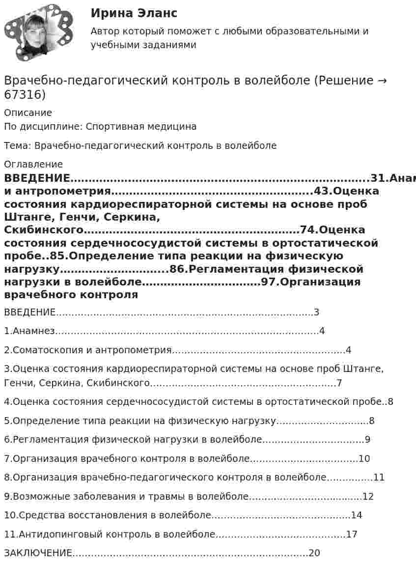      
            Описание
            По дисциплине: Спортивная медицинаТема: Врачебно-педагогический контроль в волейболе  
            Оглавление
            ВВЕДЕНИЕ………………………………………………………………………..31.Анамнез………………………………………………………………………….42.Соматоскопия и антропометрия………………………………………………..43.Оценка состояния кардиореспираторной системы на основе проб Штанге, Генчи, Серкина, Скибинского……………………………………………………74.Оценка состояния сердечнососудистой системы в ортостатической пробе..85.Определение типа реакции на физическую нагрузку………………………...86.Регламентация физической нагрузки в волейболе……………………………97.Организация врачебного контроля в волейболе……………………………..108.Организация врачебно-педагогического контроля в волейболе……………119.Возможные заболевания и травмы в волейболе………………………..........1210.Средства восстановления в волейболе……………………………………...1411.Антидопинговый контроль в волейболе……………………………………17ЗАКЛЮЧЕНИЕ………………………………………………………………….20  
            
            
            Врачебная тайна: этико-правовая оценка «медицинских селфи» [Ответы]Врачебно-педагогический контроль в волейболе   Врачебный контроль спортсмена состоит из анализа показателей..Врач Морошкин находился на ночном дежурстве кардиологического отделения центральной районной больницы. В нарушение установленного порядка дежурства он на некоторое время покинул отделение, попросив уборщицу Пелагееву посидеть на врачебном постуВращательное движение Вариант 10Вращение материальной точки вокруг неподвижной оси описывается уравнением φ=А+Вt+Ct2, где А=1 рад, В=2 рад/с, С= - 1 рад/с2. Вращение ротора авиационного двигателя, воздушного винта самолёта, винта вертолёта (несущего или рулевого) при запуске двигателя характеризуется угловым ускорением ε и временем t1 выхода на режим малого газа. К моменту t1 ротор (винт) В рамках создания стимулирующих механизмов, направленных на предоставление грантовой поддержки органам власти субъектов РФ, имеющим высокую динамику наращивания экономического потенциала, предлагается в том числе установление на уровне субъектов РФ В рамках схемы «Управление – функция …» к выполнению непосредственных работ по проекту могут привлекаться на временной основе собственные подразделения компании, ответственной за реализацию проектаВ рамках теории трудовой стоимости соизмеримость товаров обеспечивается за счет …В рамках технологии больших данных развивается направление аналитики. К какому из ее разделов Вы отнесете раздел «Возможно Вы их знаете» в сети Facebook?В рамках товарной номенклатуры используются такие стратегии, как … (укажите 4 варианта ответа)В рамках функциональных организационных структур используются следующие методы сглаживания при помощи …В расходах населения РФ преобладают расходы на ...